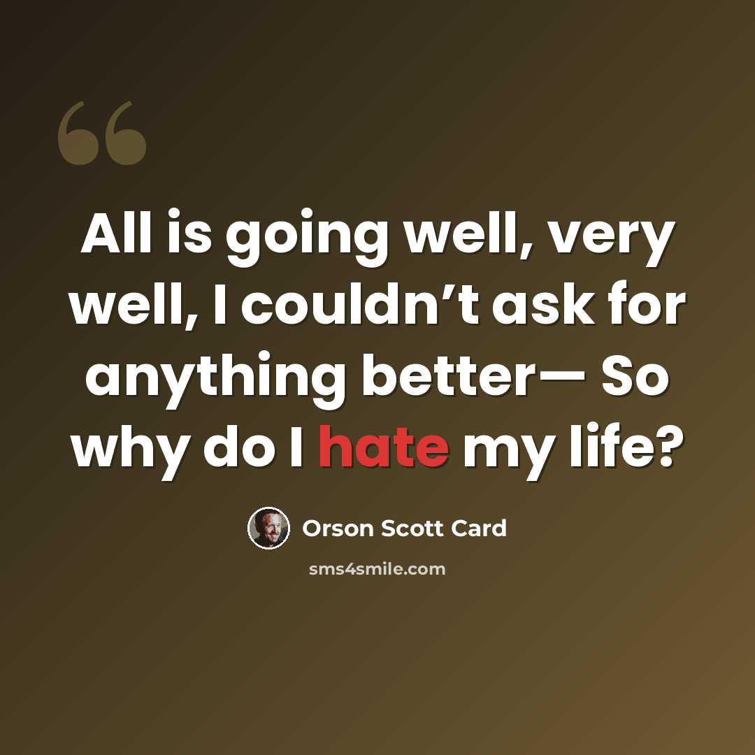 “All is going well, very well, I couldn’t ask for anything better— So why do I hate my life?” quote by Orson Scott Card