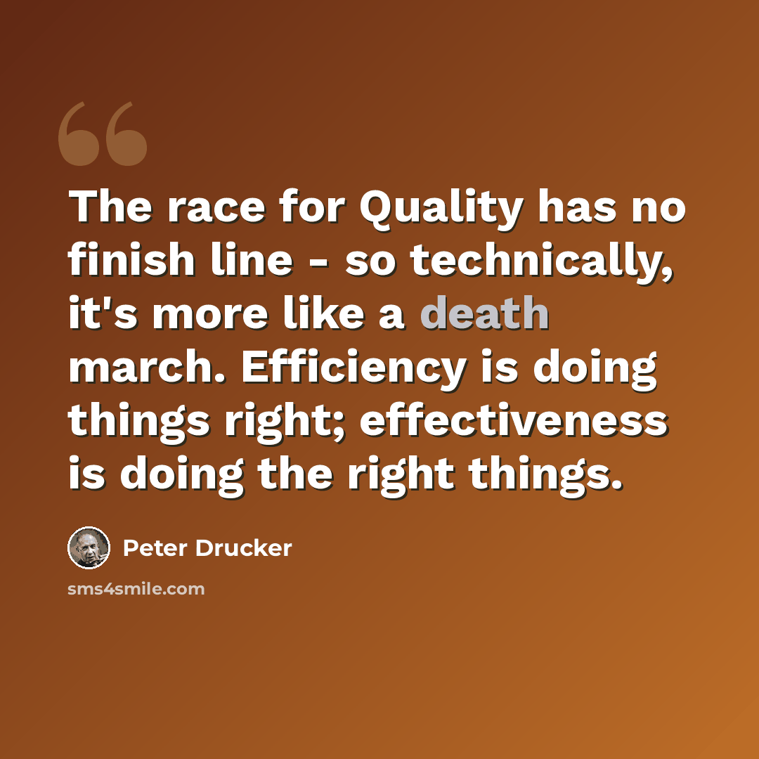 “The race for Quality has no finish line - so technically, it's more like a death march. Efficiency is doing things right; effectiveness is doing the right things.” quote by Peter Drucker
