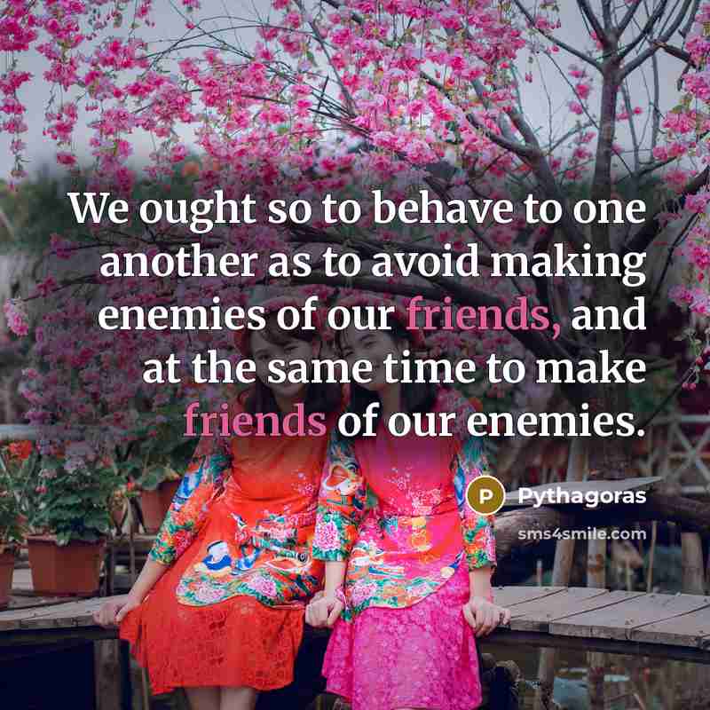 “We ought so to behave to one another as to avoid making enemies of our friends, and at the same time to make friends of our enemies.” quote by Pythagoras
