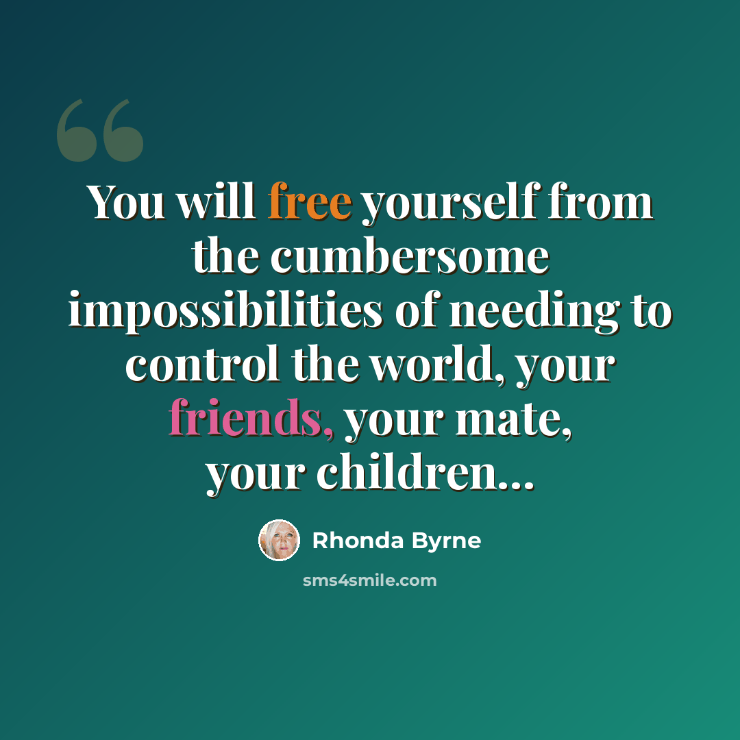 “You will free yourself from the cumbersome impossibilities of needing to control the world, your friends, your mate, your children…” quote by Rhonda Byrne