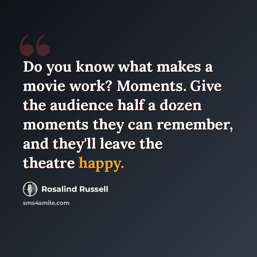 “Do you know what makes a movie work? Moments. Give the audience half a dozen moments they can remember, and they'll leave the theatre happy.” quote by Rosalind Russell