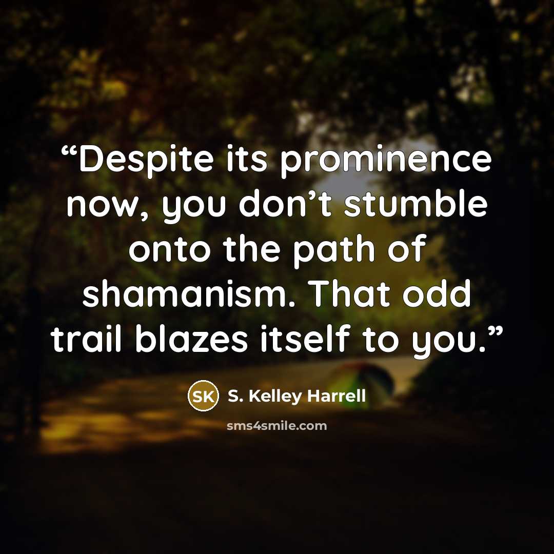 “Despite its prominence now, you don’t stumble onto the path of shamanism. That odd trail blazes itself to you.” quote by S. Kelley Harrell