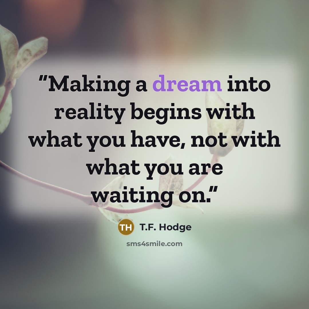 “Making a dream into reality begins with what you have, not with what you are waiting on.” quote by T.F. Hodge