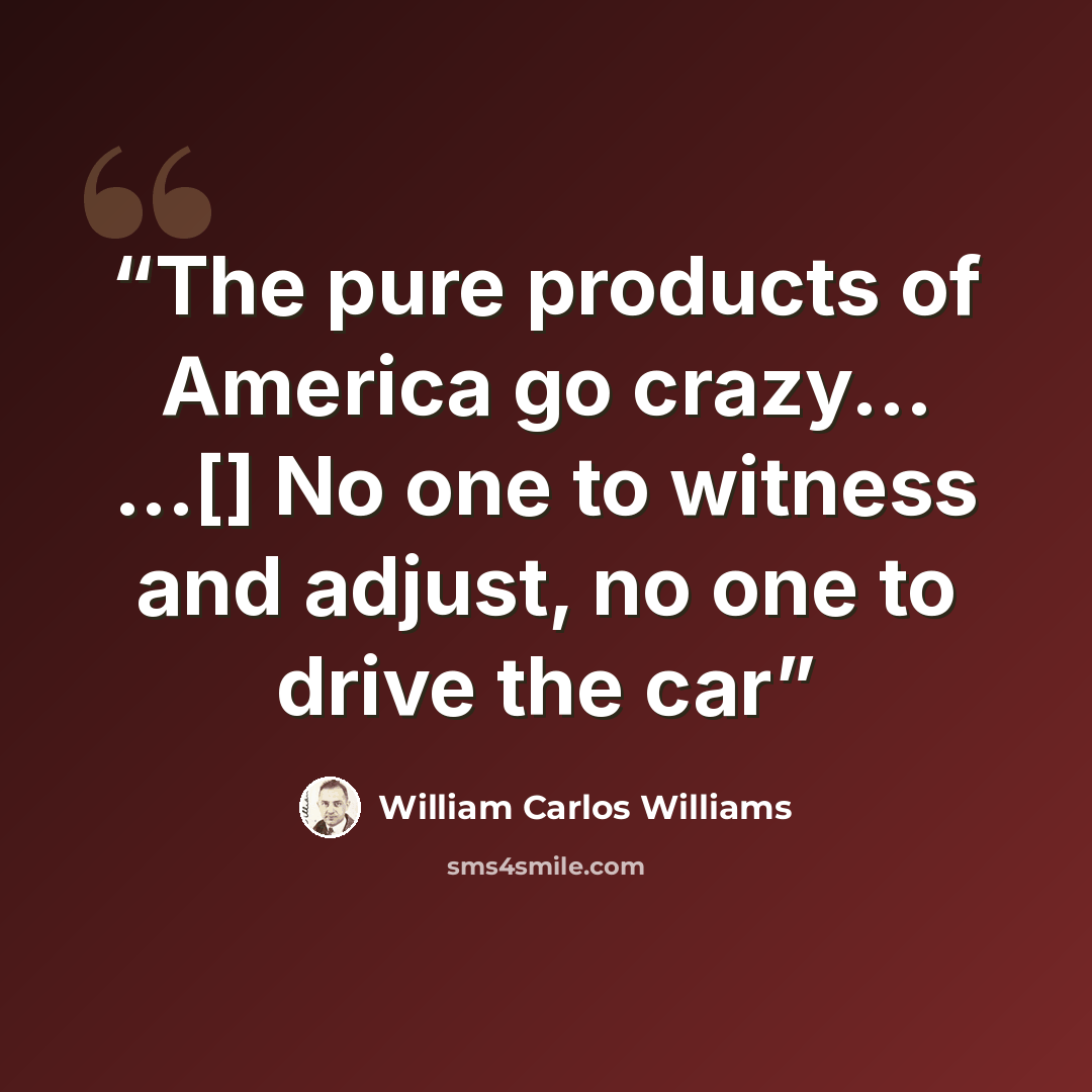 “The pure products of America go crazy... ...[] No one to witness and adjust, no one to drive the car” quote by William Carlos Williams