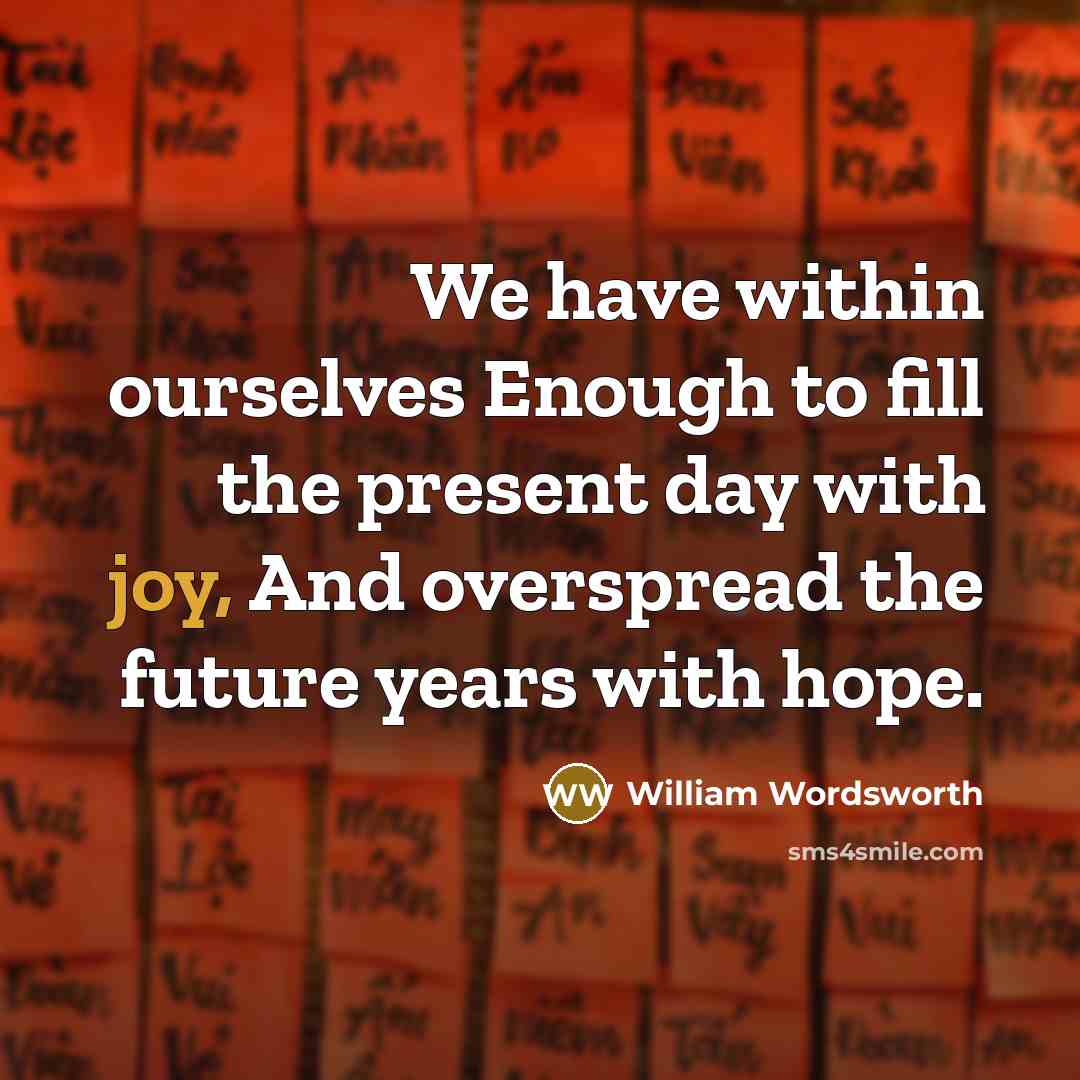 “We have within ourselves Enough to fill the present day with joy, And overspread the future years with hope.” quote by William Wordsworth