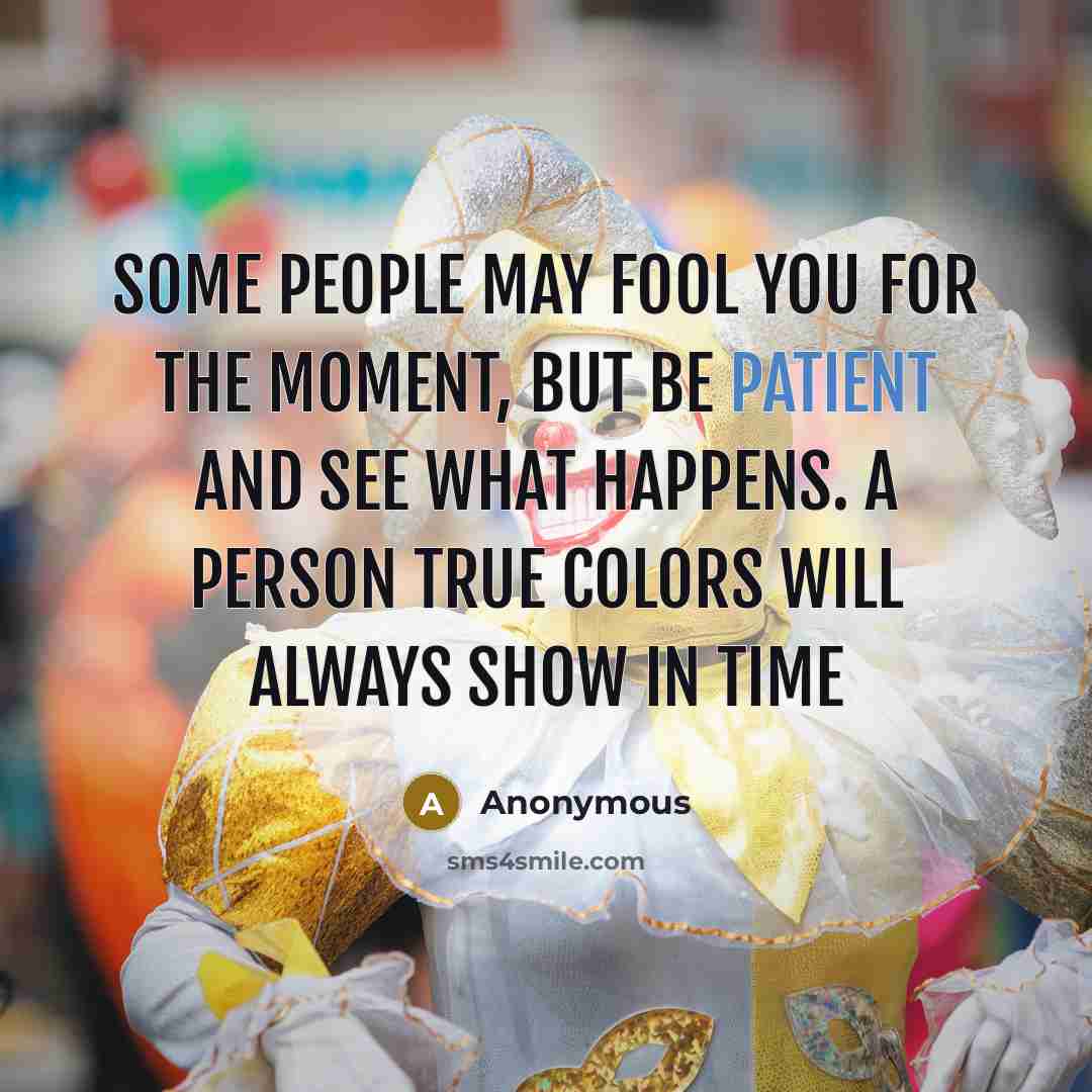 “Some people may fool you for the moment, but be patient and see what happens. A person true colors will always show in time” quote by Anonymous