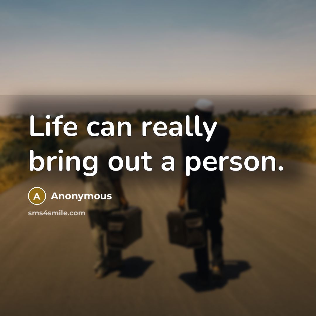 “Life can really bring out a person.” quote by Anonymous