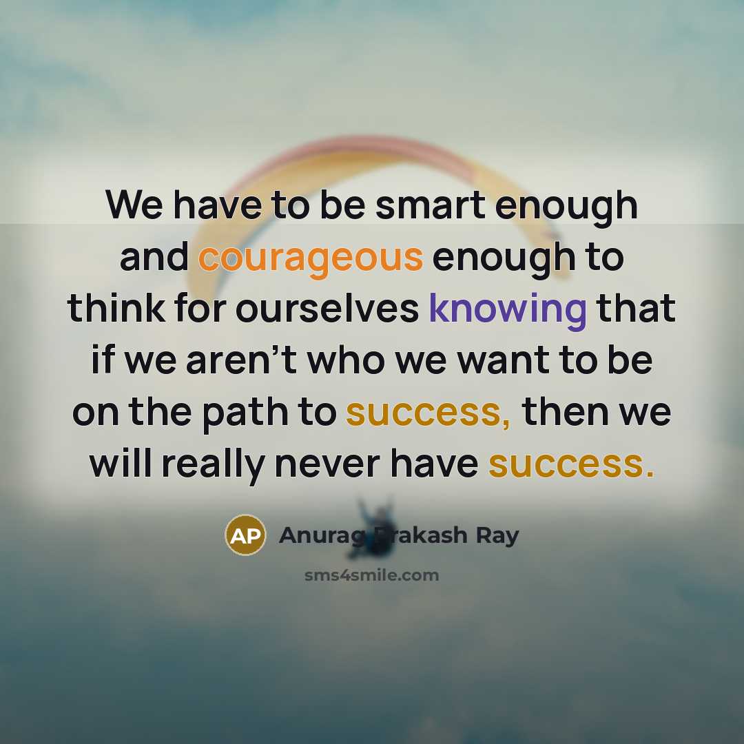 “We have to be smart enough and courageous enough to think for ourselves knowing that if we aren't who we want to be on the path to success, then we will really never have success.” quote by Anurag Prakash Ray