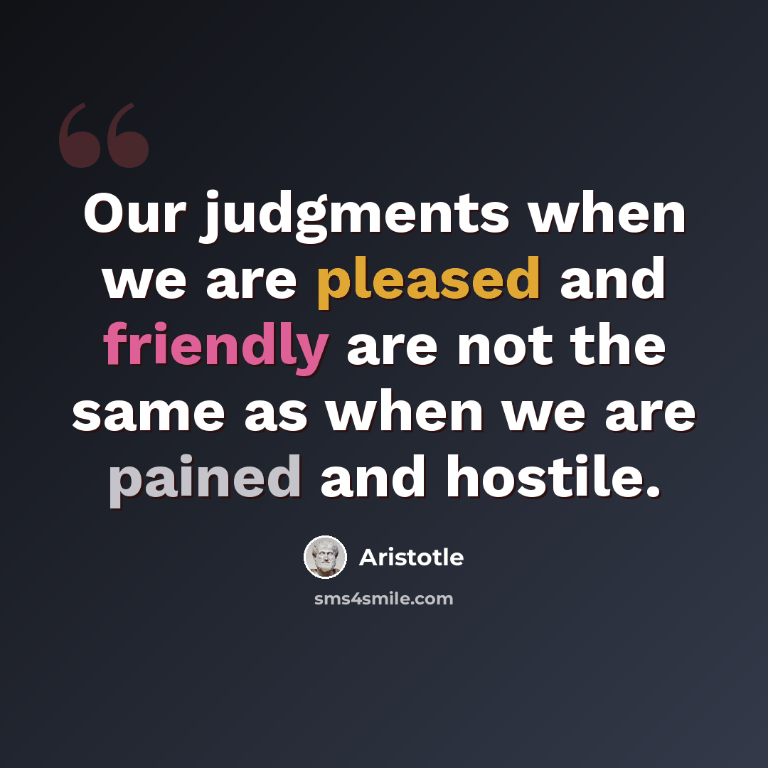 “Our judgments when we are pleased and friendly are not the same as when we are pained and hostile.” quote by Aristotle
