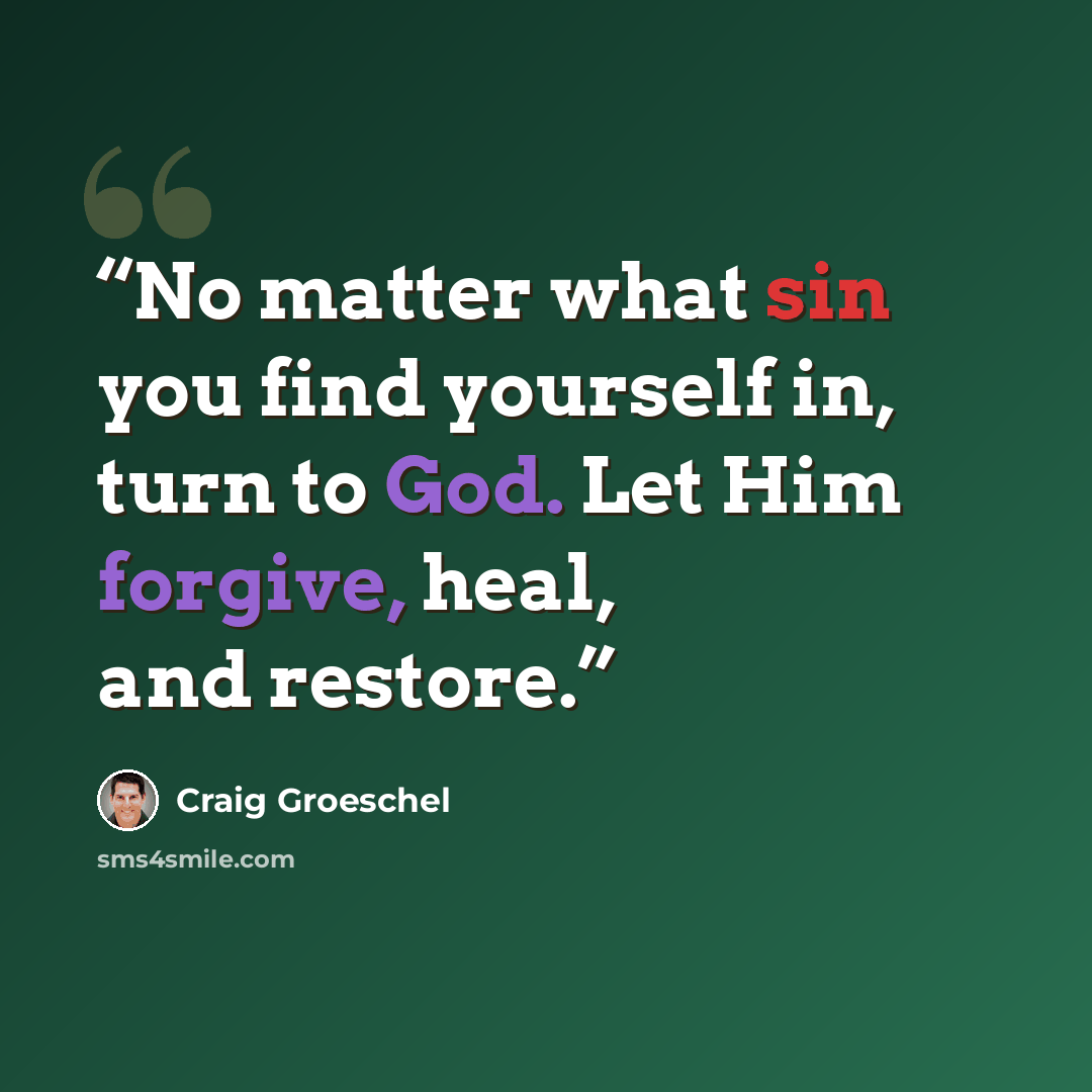 “No matter what sin you find yourself in, turn to God. Let Him forgive, heal, and restore.” quote by Craig Groeschel