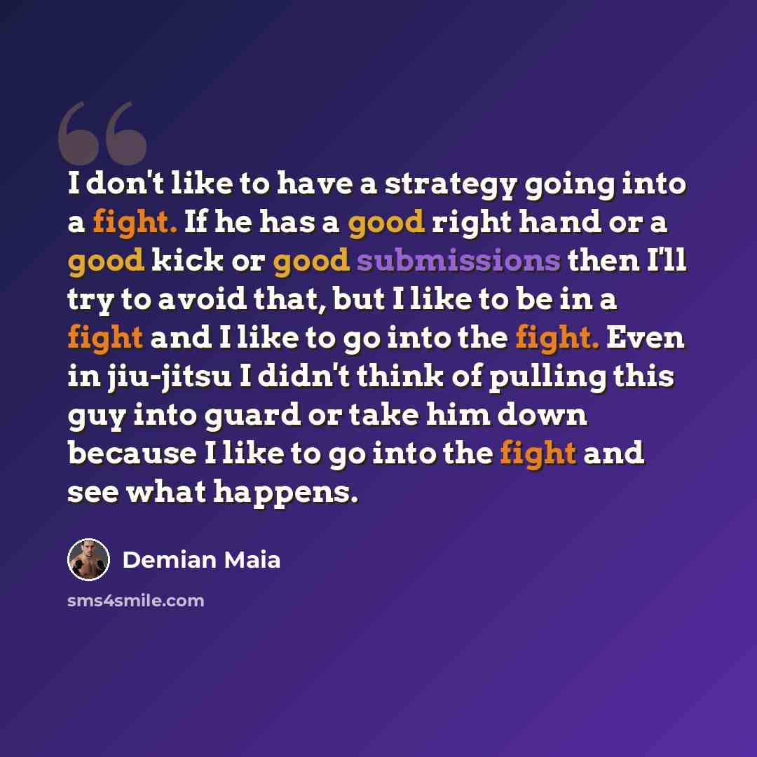 “I don't like to have a strategy going into a fight. If he has a good right hand or a good kick or good submissions then I'll try to avoid that, but I like to be in a fight and I like to go into the fight. Even in jiu-jitsu I didn't think of pulling this guy into guard or take him down because I…” quote by Demian Maia
