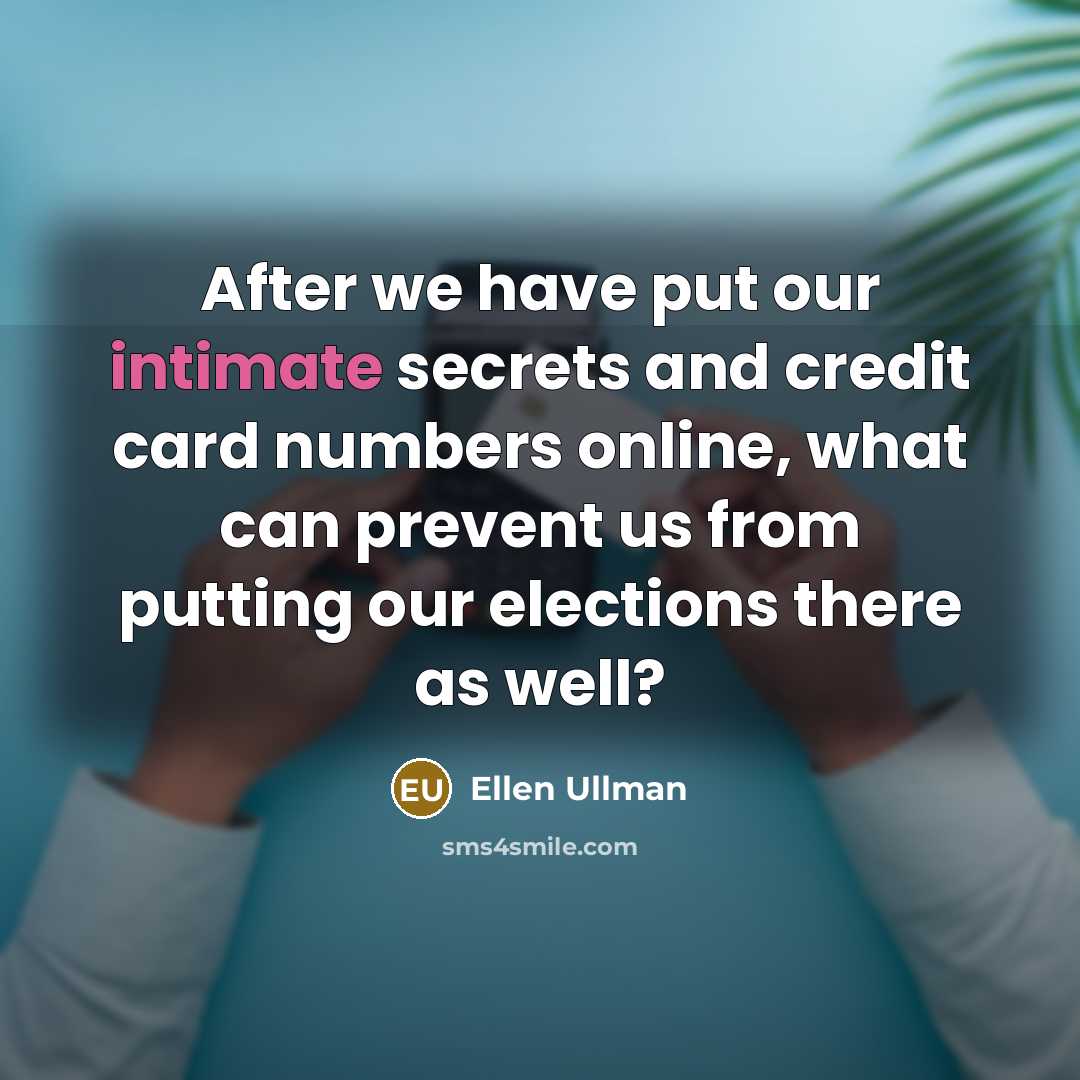 “After we have put our intimate secrets and credit card numbers online, what can prevent us from putting our elections there as well?” quote by Ellen Ullman