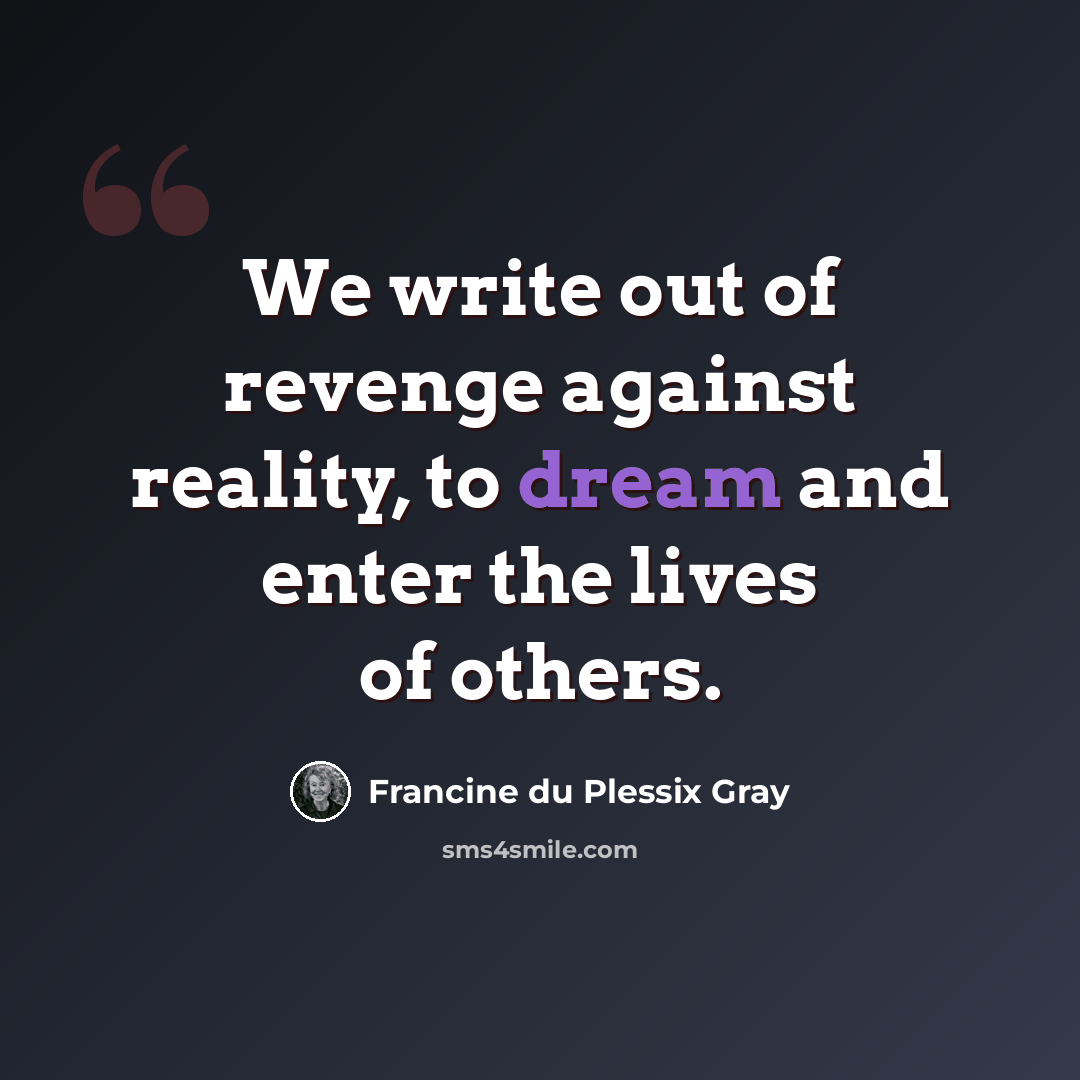 “We write out of revenge against reality, to dream and enter the lives of others.” quote by Francine du Plessix Gray