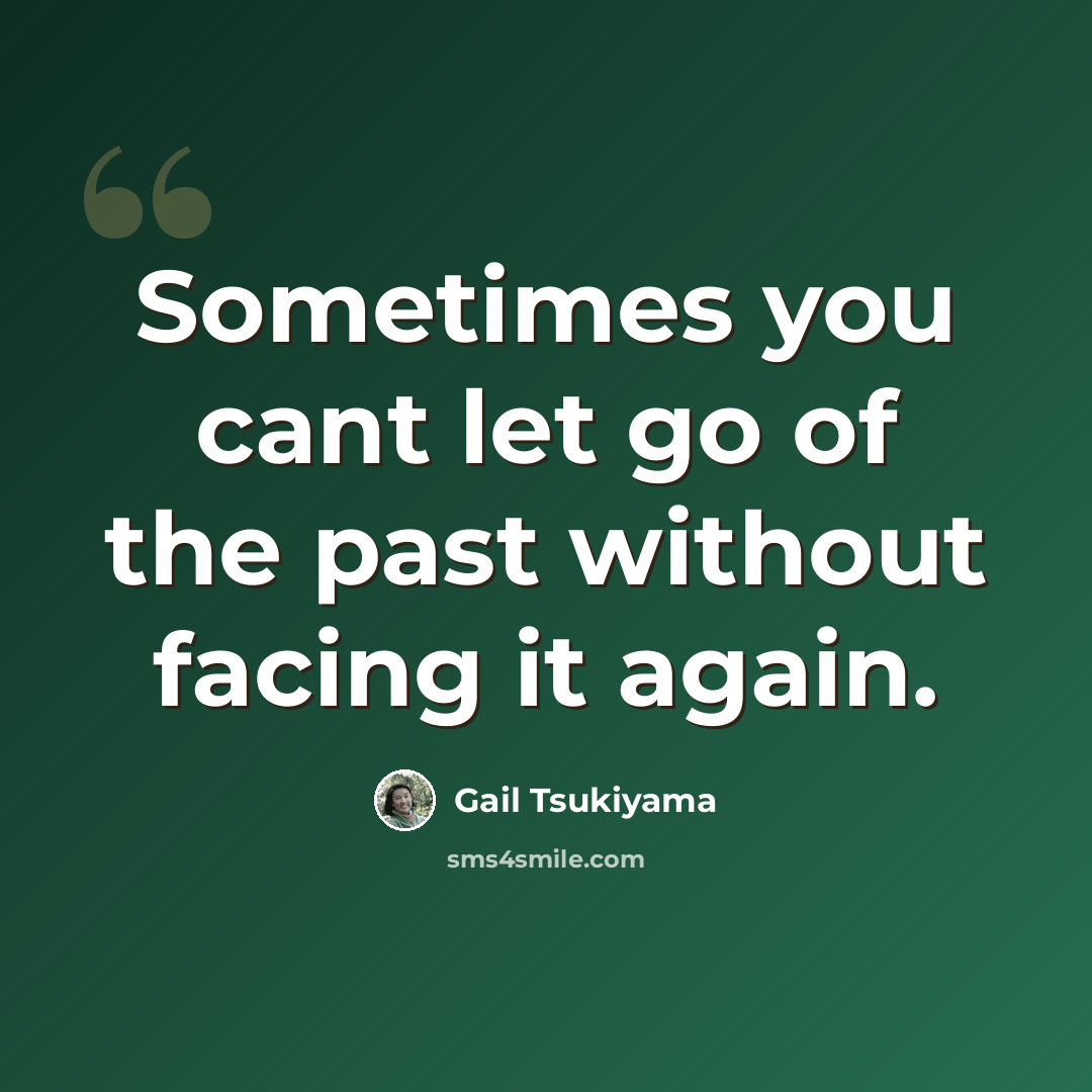 “Sometimes you cant let go of the past without facing it again.” quote by Gail Tsukiyama