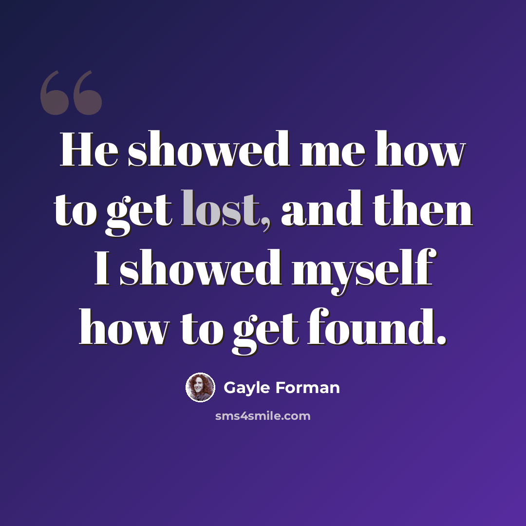 “He showed me how to get lost, and then I showed myself how to get found.” quote by Gayle Forman