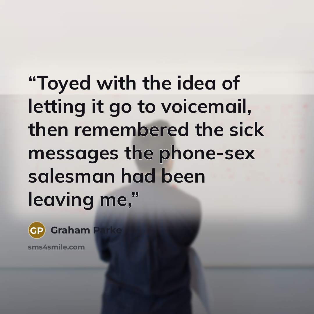 “Toyed with the idea of letting it go to voicemail, then remembered the sick messages the phone-sex salesman had been leaving me,” quote by Graham Parke