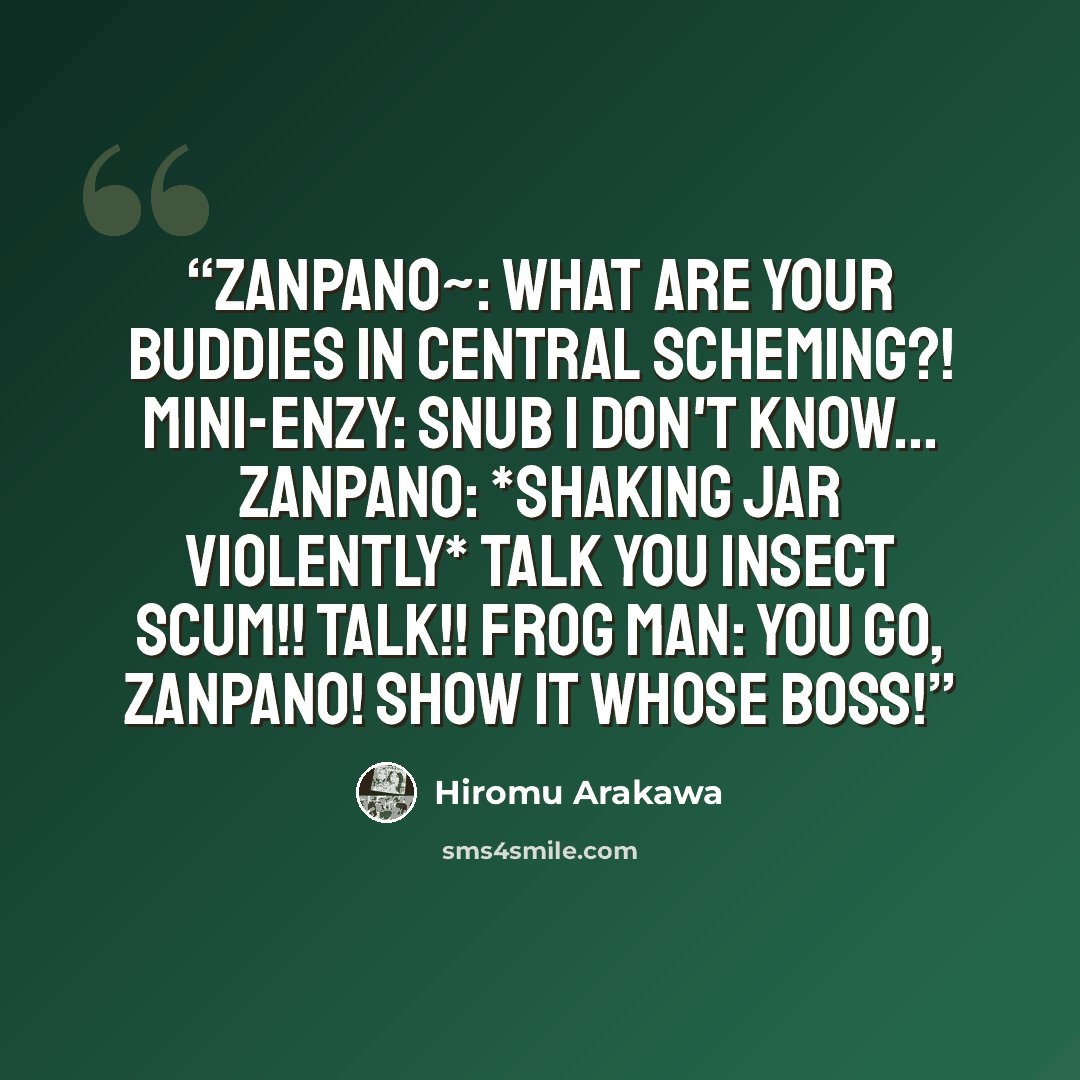 “Zanpano~: What are your buddies in central Scheming?! Mini-Enzy: SNUB I don't know... Zanpano: *Shaking jar Violently* TALK YOU INSECT SCUM!! TALK!! Frog man: YOU GO, ZANPANO! SHOW IT WHOSE BOSS!” quote by Hiromu Arakawa