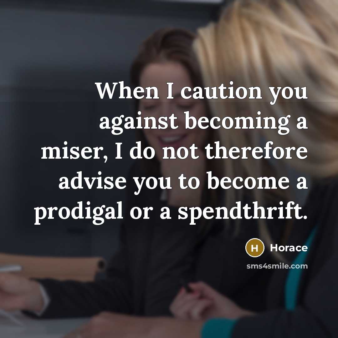 “When I caution you against becoming a miser, I do not therefore advise you to become a prodigal or a spendthrift.” quote by Horace