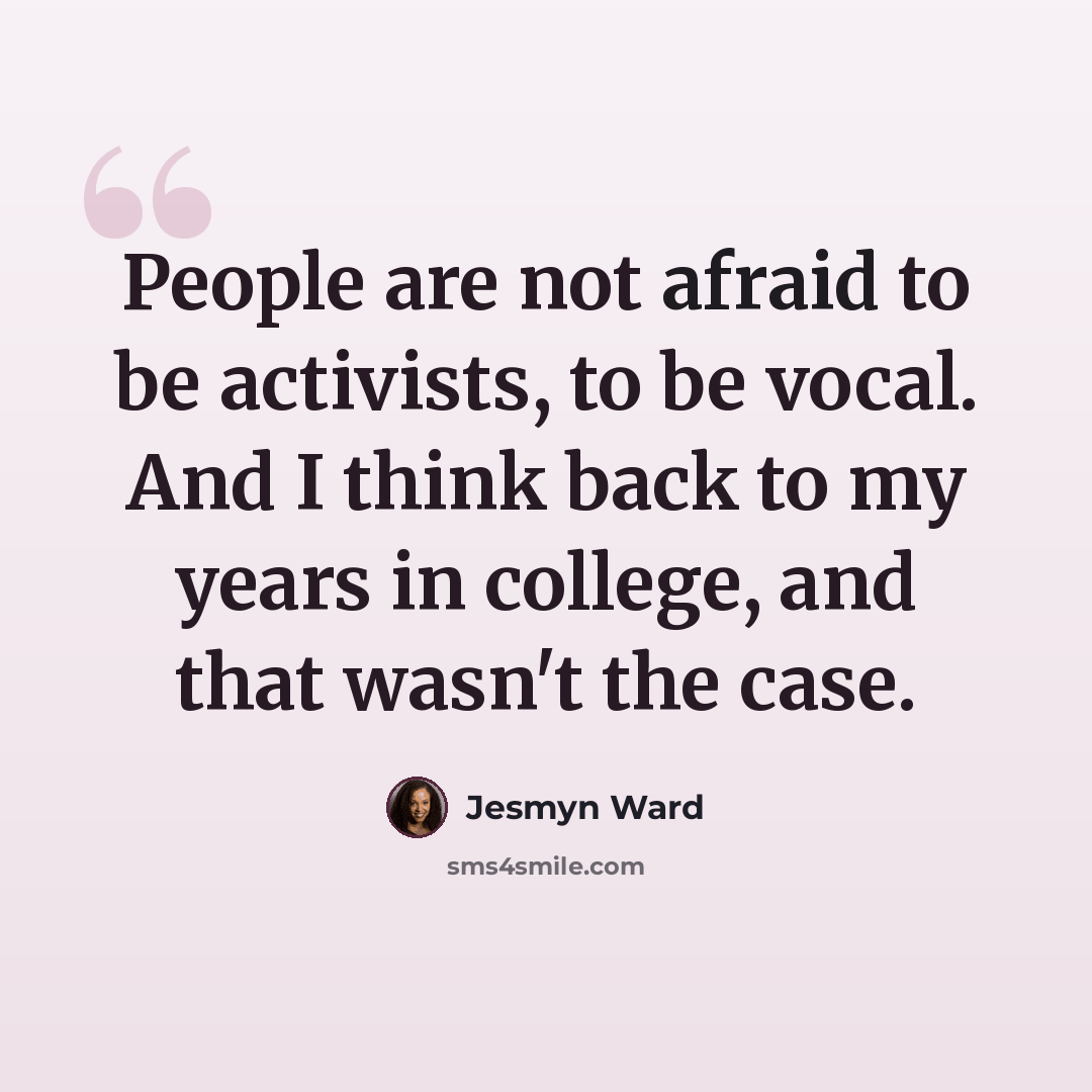 “People are not afraid to be activists, to be vocal. And I think back to my years in college, and that wasn't the case.” quote by Jesmyn Ward