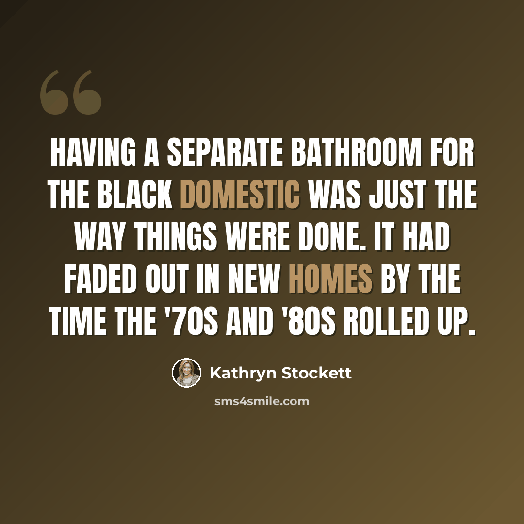 “Having a separate bathroom for the black domestic was just the way things were done. It had faded out in new homes by the time the '70s and '80s rolled up.” quote by Kathryn Stockett