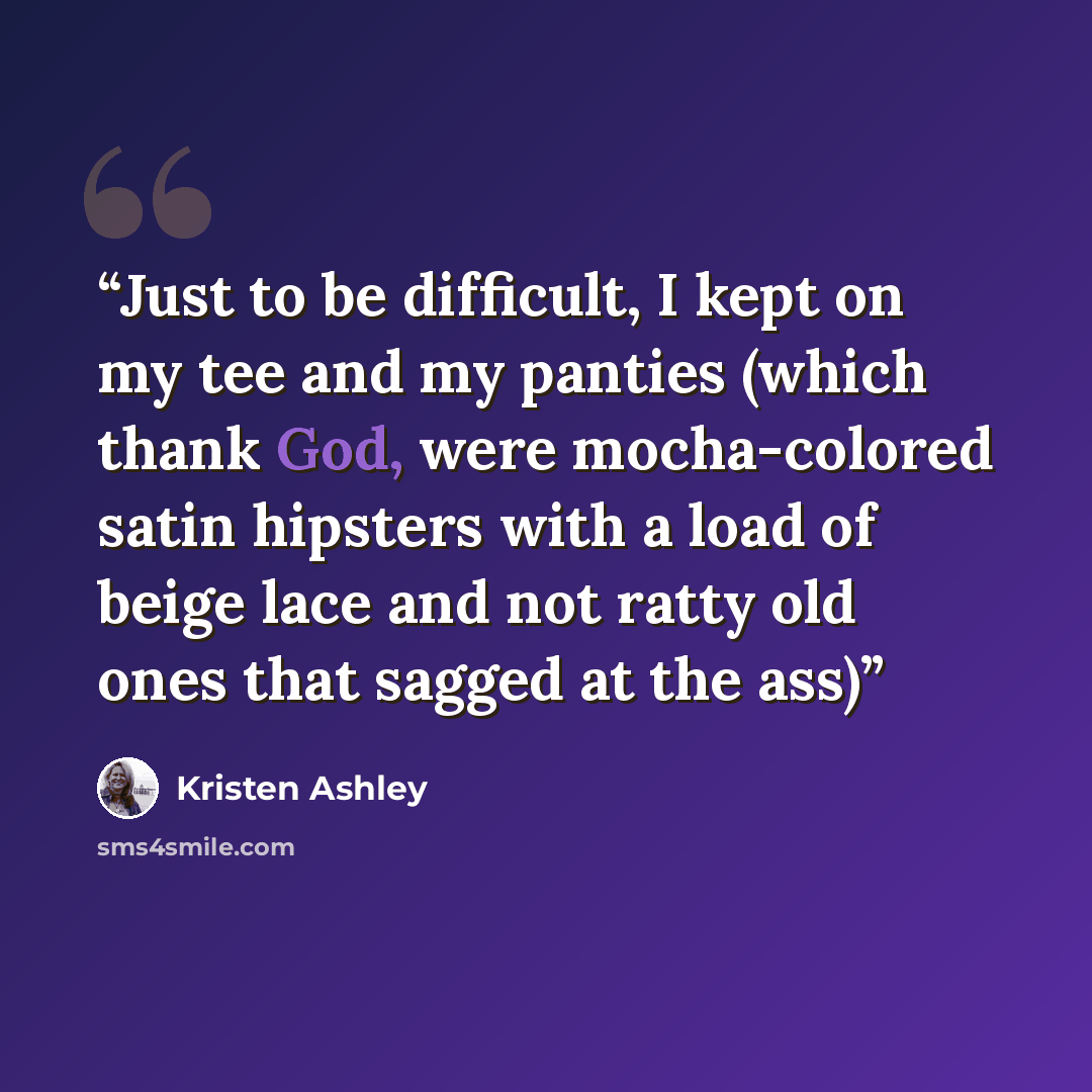 “Just to be difficult, I kept on my tee and my panties (which thank God, were mocha-colored satin hipsters with a load of beige lace and not ratty old ones that sagged at the ass)” quote by Kristen Ashley