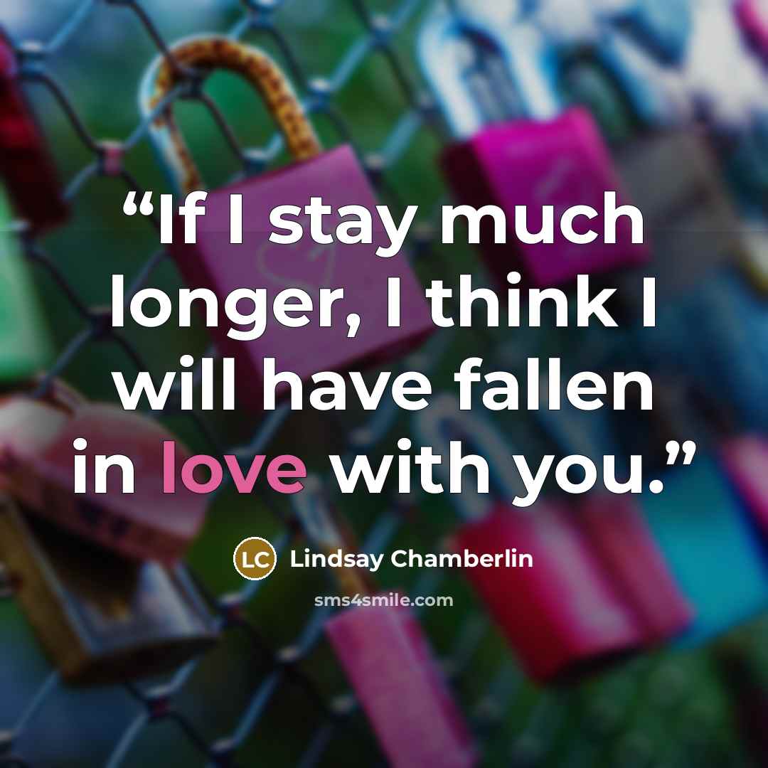 “If I stay much longer, I think I will have fallen in love with you.” quote by Lindsay Chamberlin
