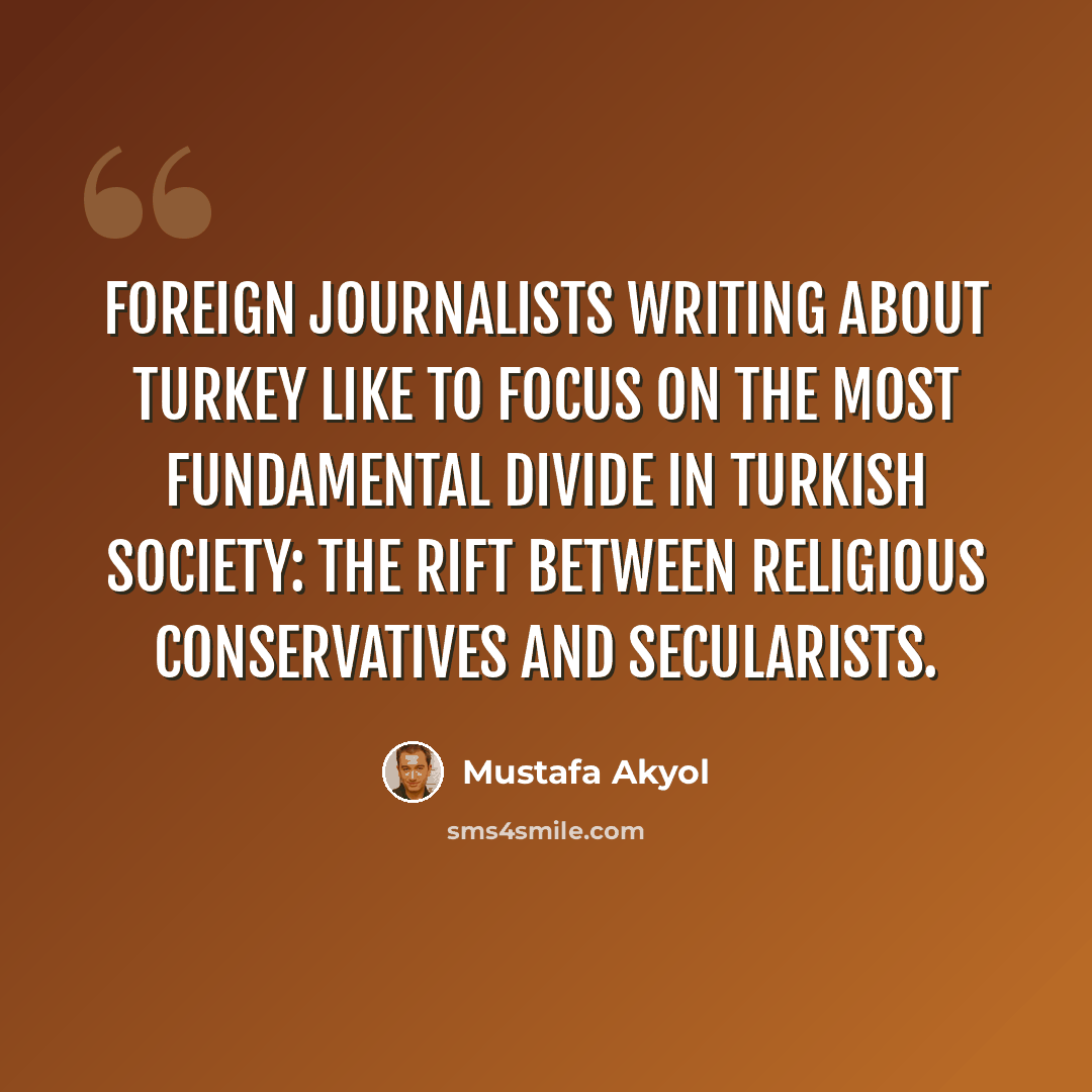 “Foreign journalists writing about Turkey like to focus on the most fundamental divide in Turkish society: the rift between religious conservatives and secularists.” quote by Mustafa Akyol