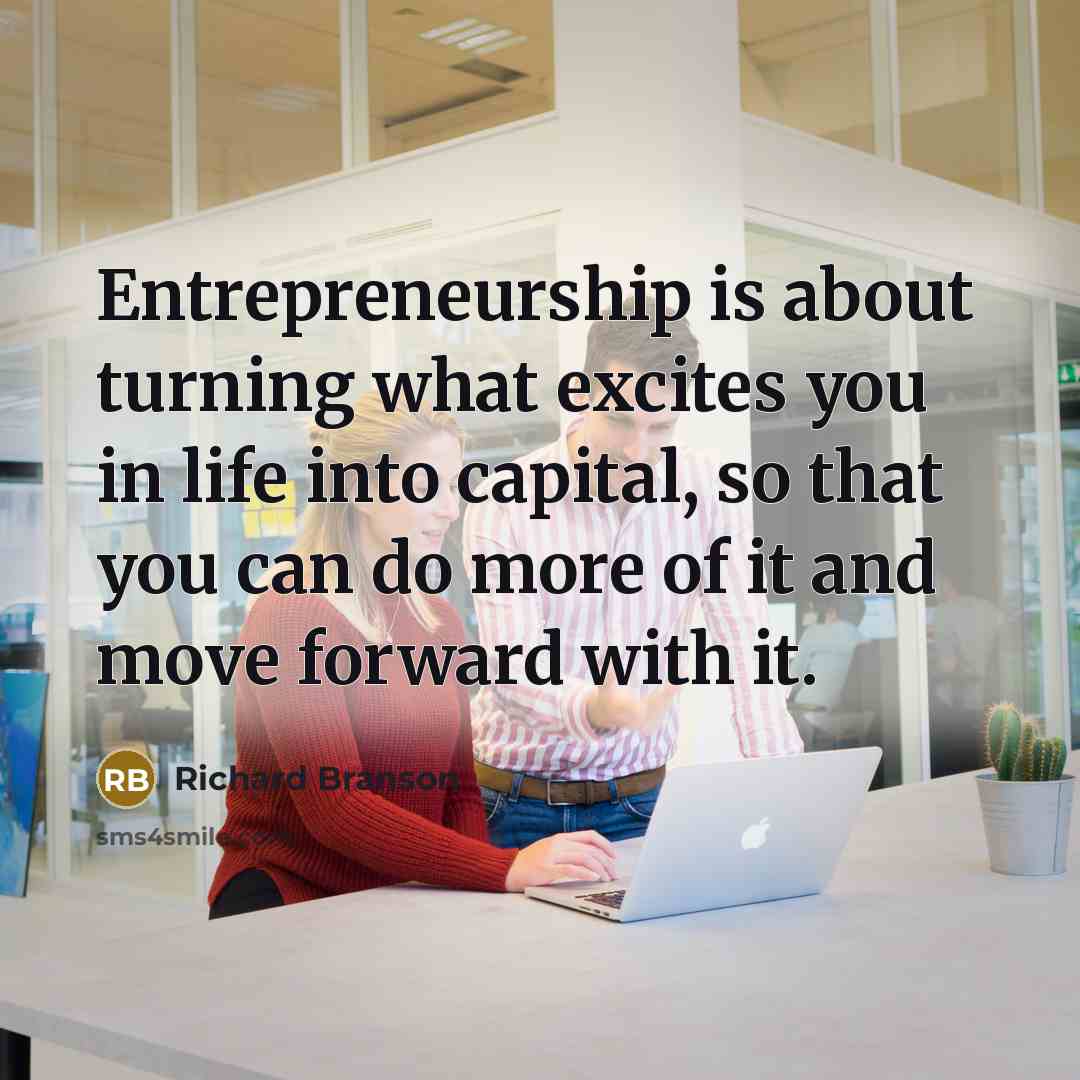 “Entrepreneurship is about turning what excites you in life into capital, so that you can do more of it and move forward with it.” quote by Richard Branson