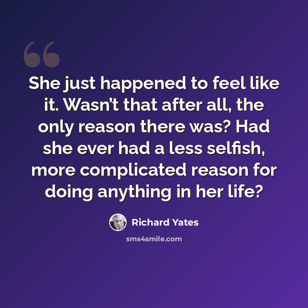 “She just happened to feel like it. Wasn’t that after all, the only reason there was? Had she ever had a less selfish, more complicated reason for doing anything in her life?” quote by Richard Yates