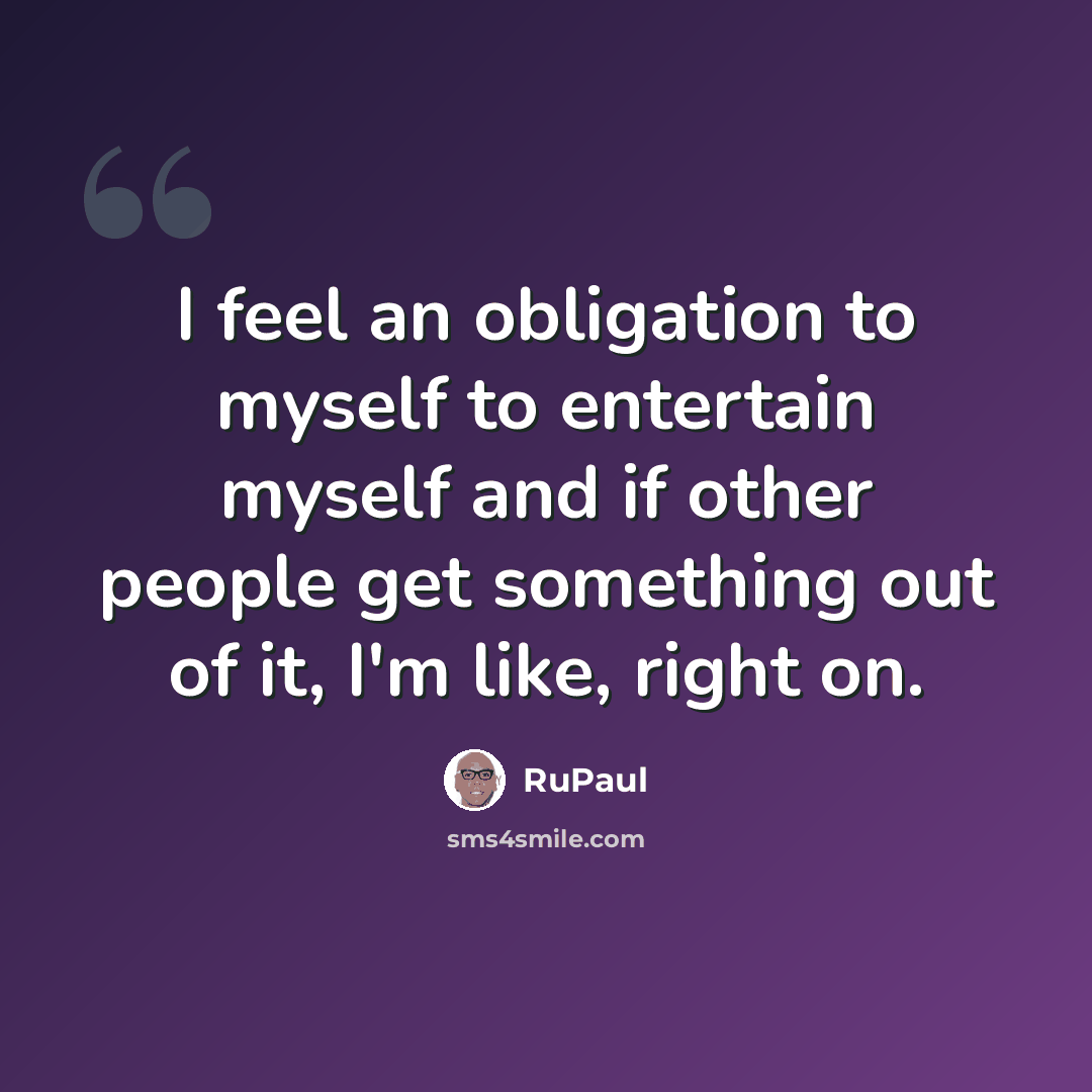 “I feel an obligation to myself to entertain myself and if other people get something out of it, I'm like, right on.” quote by RuPaul