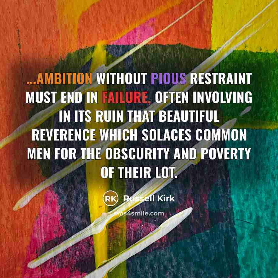 “...ambition without pious restraint must end in failure, often involving in its ruin that beautiful reverence which solaces common men for the obscurity and poverty of their lot.” quote by Russell Kirk