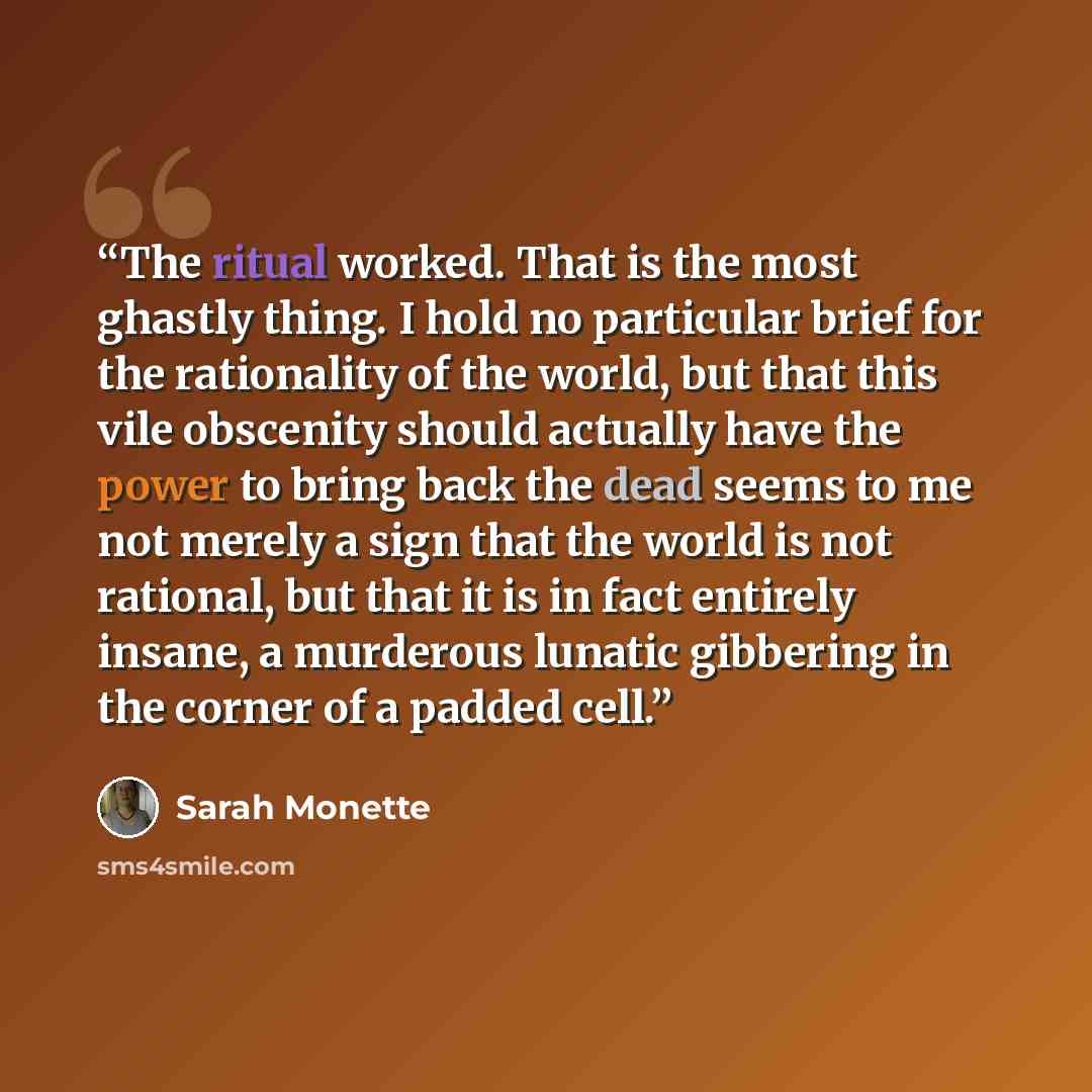 “The ritual worked. That is the most ghastly thing. I hold no particular brief for the rationality of the world, but that this vile obscenity should actually have the power to bring back the dead seems to me not merely a sign that the world is not rational, but that it is in fact entirely insane, a…” quote by Sarah Monette