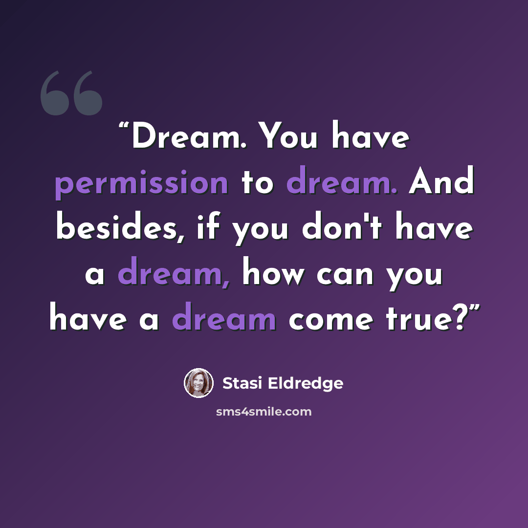 “Dream. You have permission to dream. And besides, if you don't have a dream, how can you have a dream come true?” quote by Stasi Eldredge