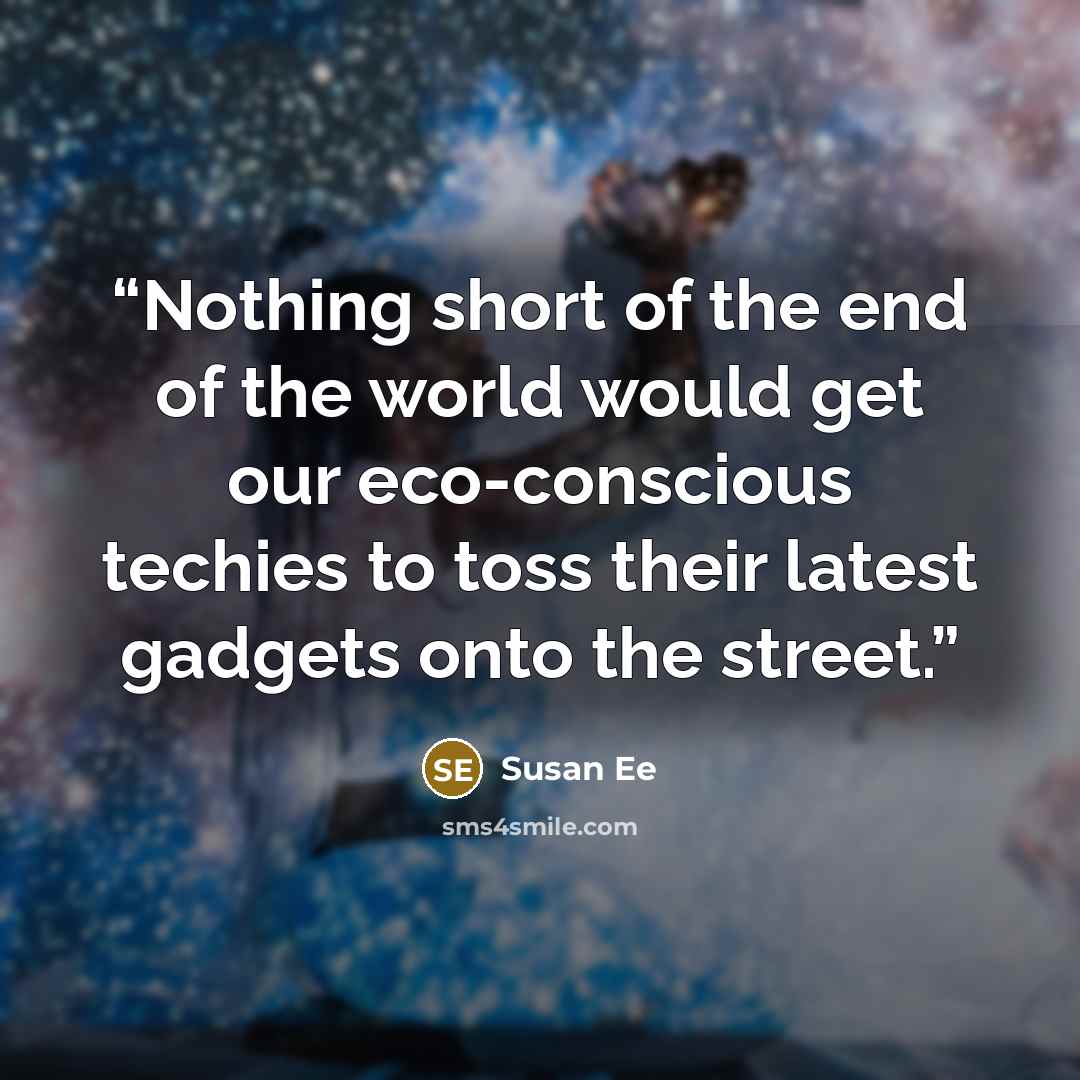 “Nothing short of the end of the world would get our eco-conscious techies to toss their latest gadgets onto the street.” quote by Susan Ee