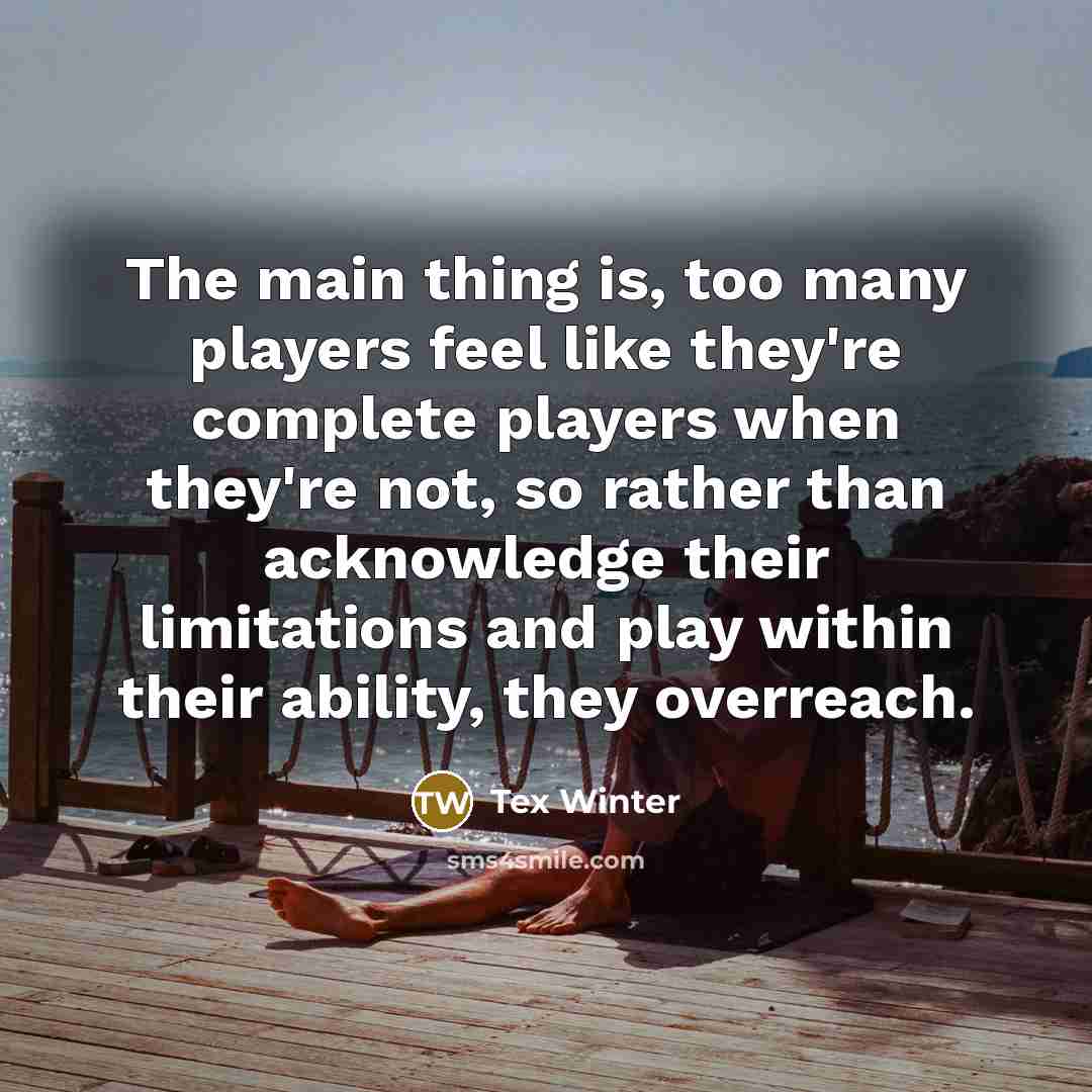 “The main thing is, too many players feel like they're complete players when they're not, so rather than acknowledge their limitations and play within their ability, they overreach.” quote by Tex Winter