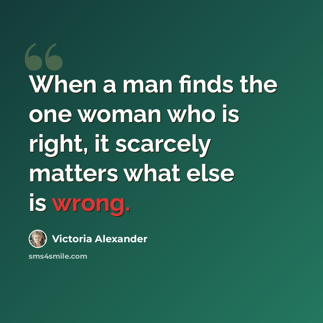 “When a man finds the one woman who is right, it scarcely matters what else is wrong.” quote by Victoria Alexander