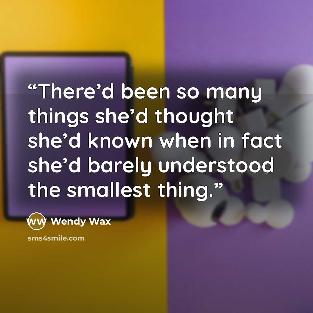 “There’d been so many things she’d thought she’d known when in fact she’d barely understood the smallest thing.” quote by Wendy Wax
