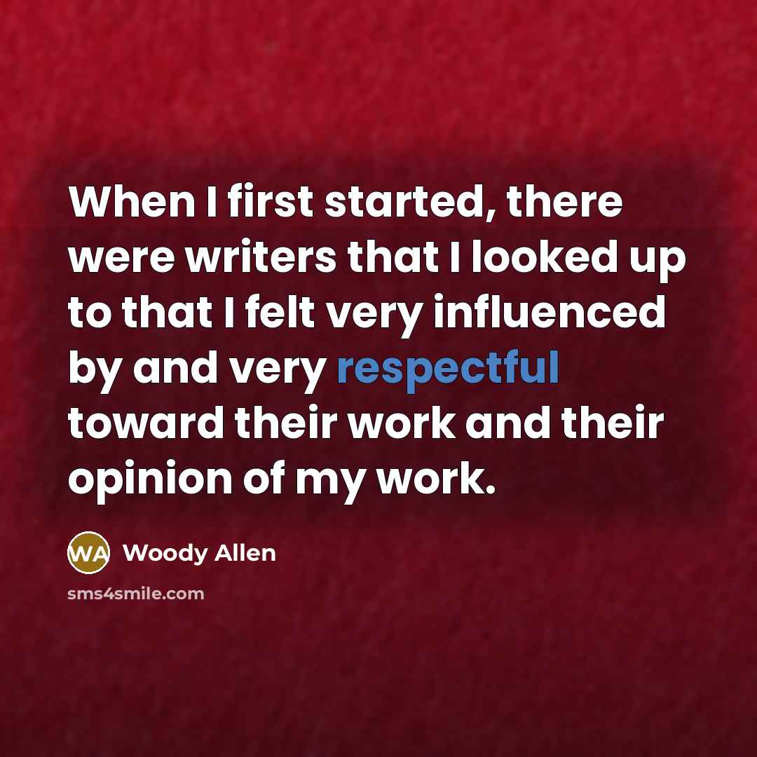 “When I first started, there were writers that I looked up to that I felt very influenced by and very respectful toward their work and their opinion of my work.” quote by Woody Allen
