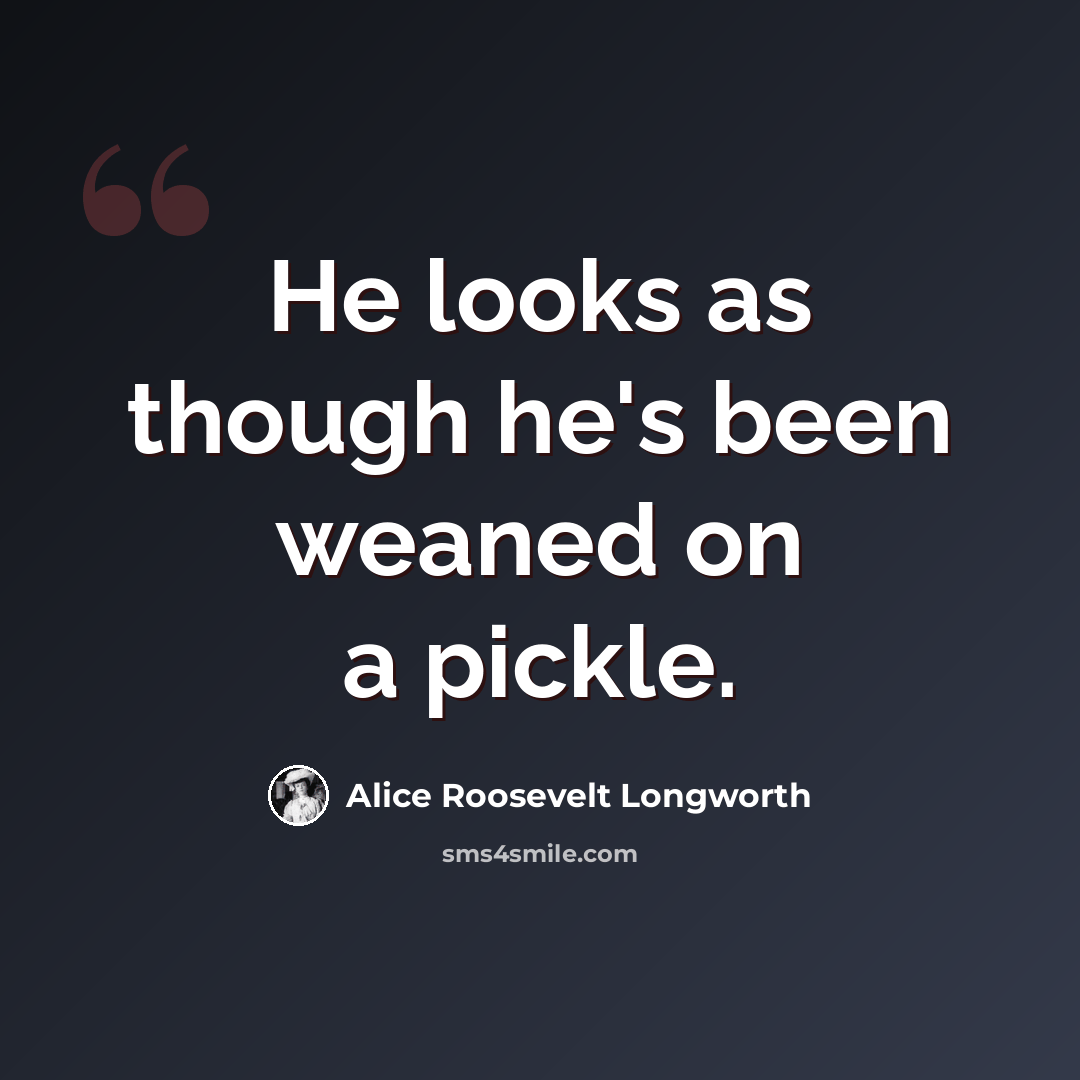“He looks as though he's been weaned on a pickle.” quote by Alice Roosevelt Longworth