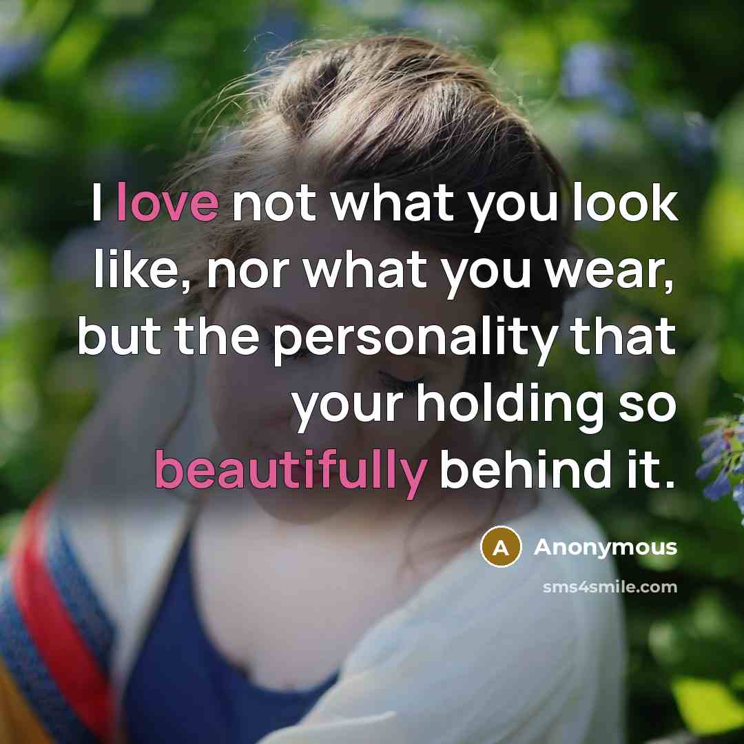 “I love not what you look like, nor what you wear, but the personality that your holding so beautifully behind it.” quote by Anonymous