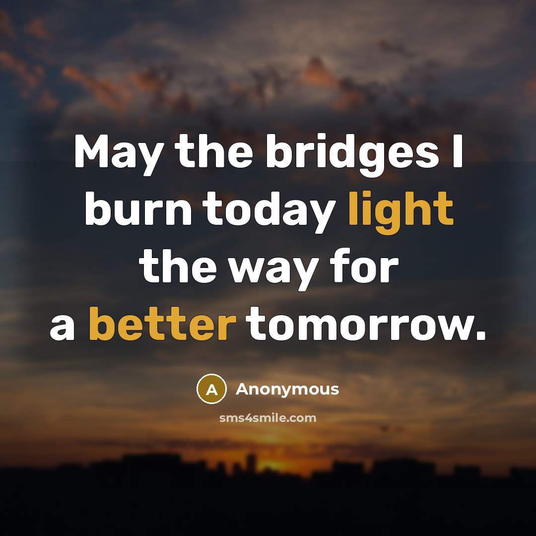“May the bridges I burn today light the way for a better tomorrow.” quote by Anonymous