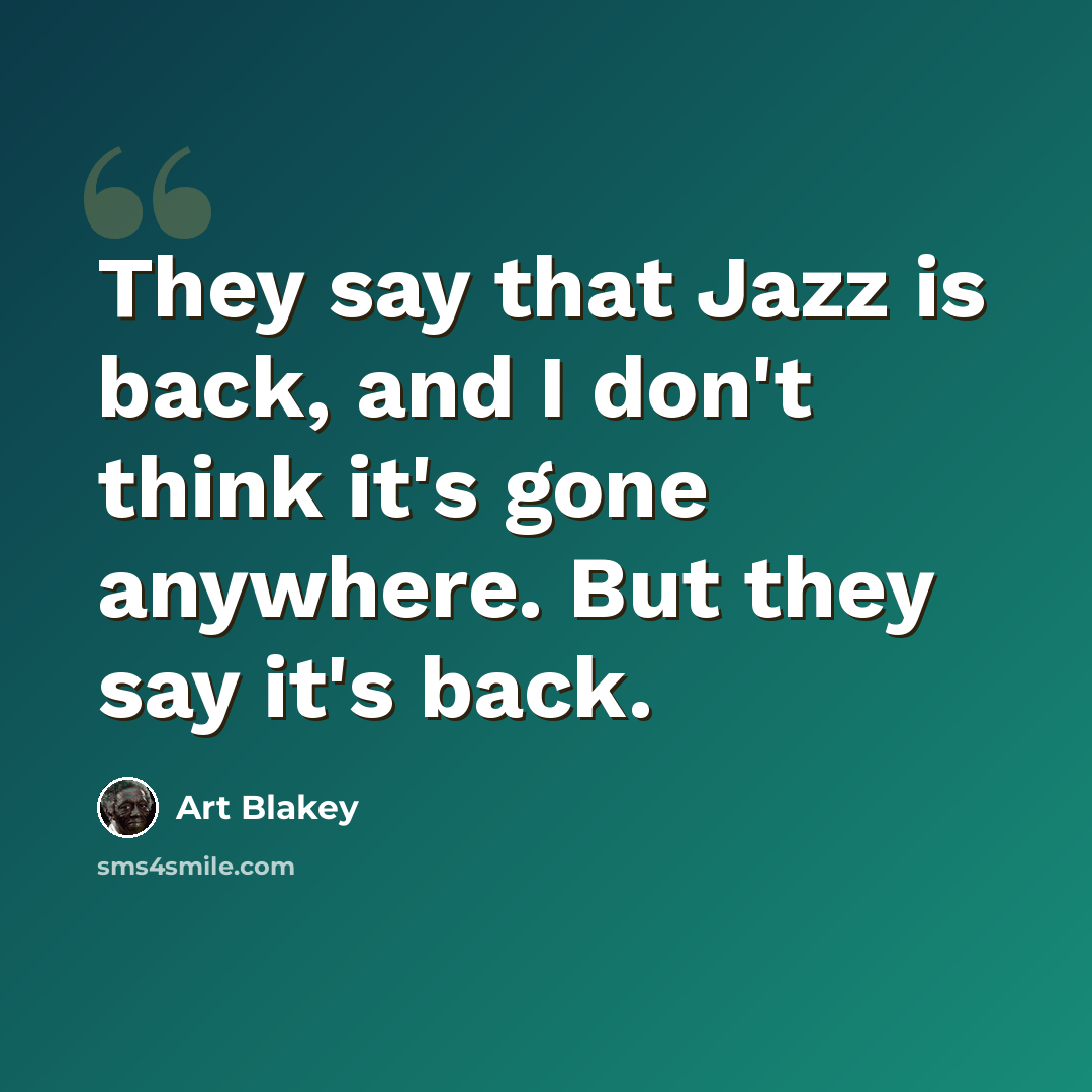 “They say that Jazz is back, and I don't think it's gone anywhere. But they say it's back.” quote by Art Blakey