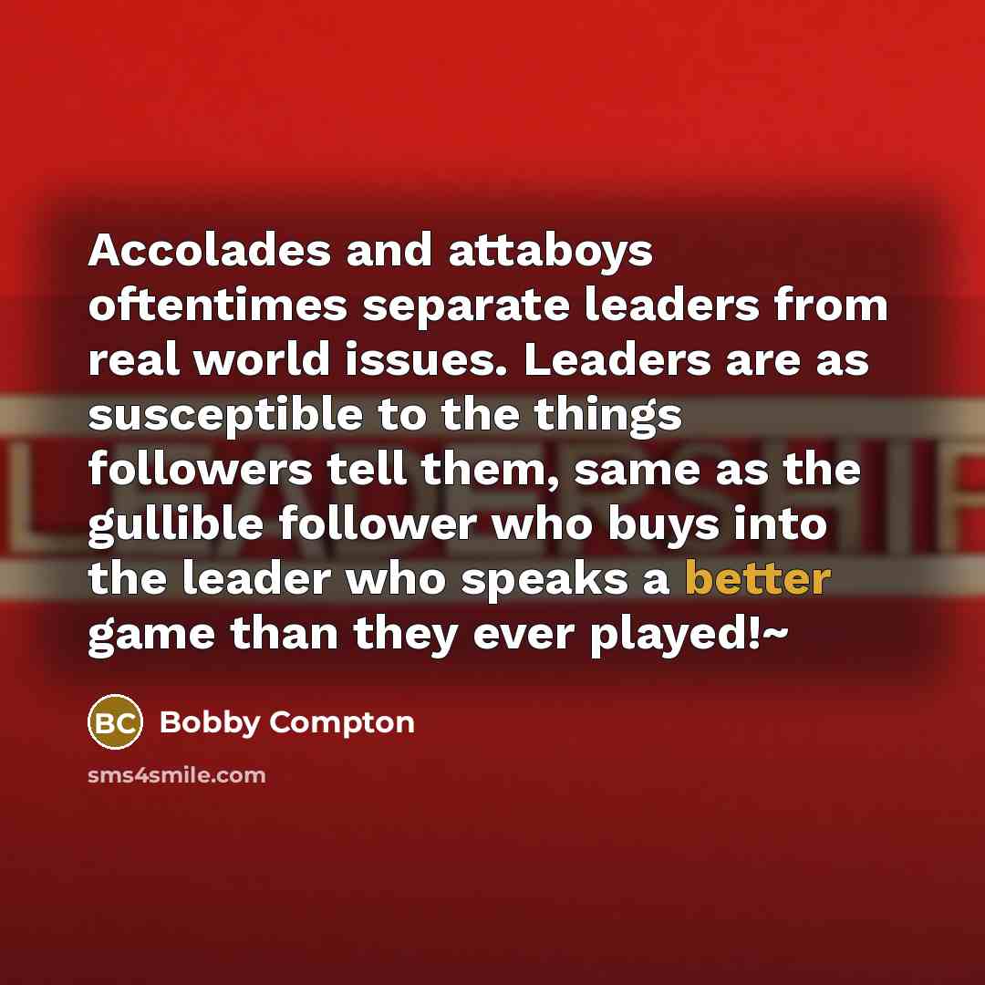 “Accolades and attaboys oftentimes separate leaders from real world issues. Leaders are as susceptible to the things followers tell them, same as the gullible follower who buys into the leader who speaks a better game than they ever played!~” quote by Bobby Compton