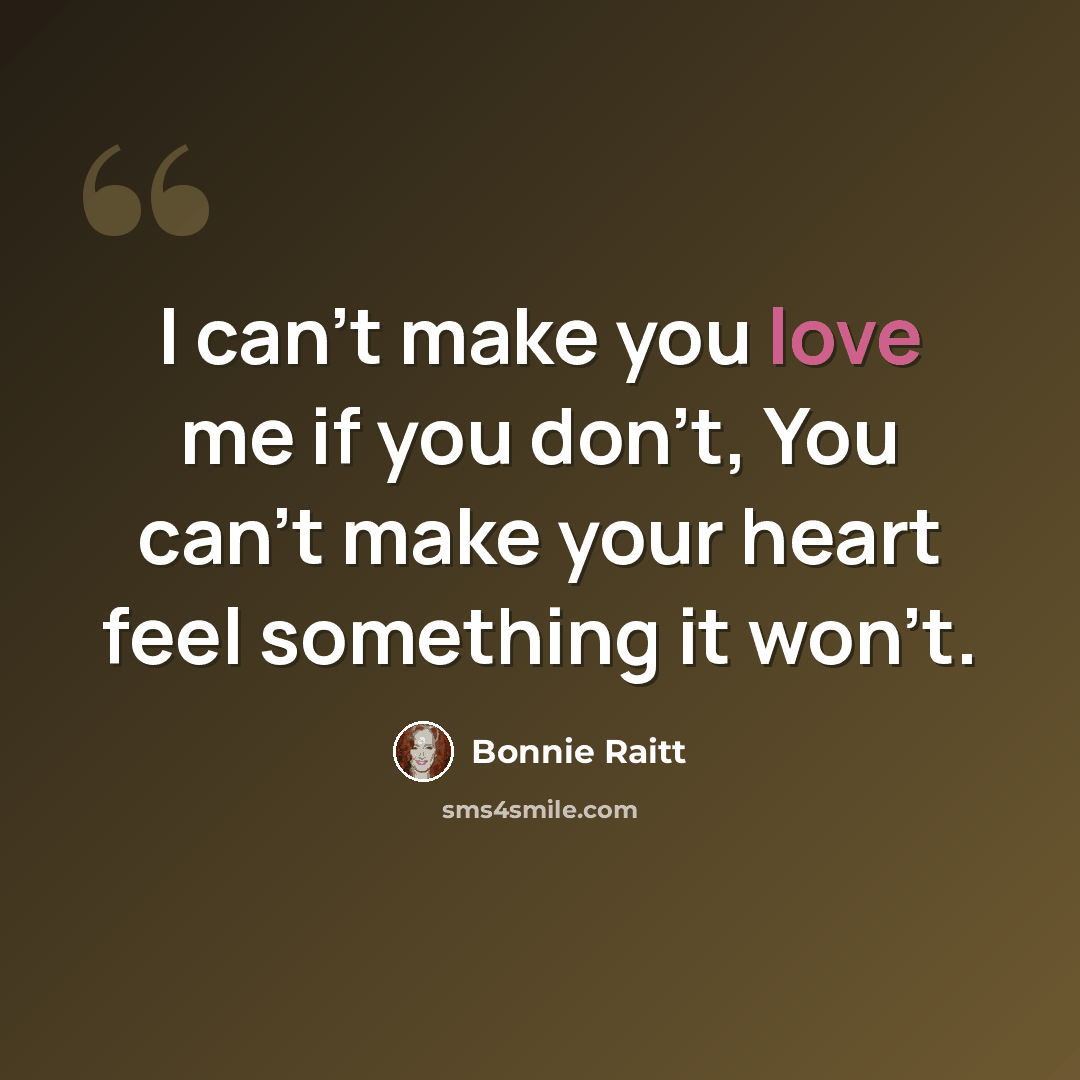 “I can't make you love me if you don't, You can't make your heart feel something it won't.” quote by Bonnie Raitt