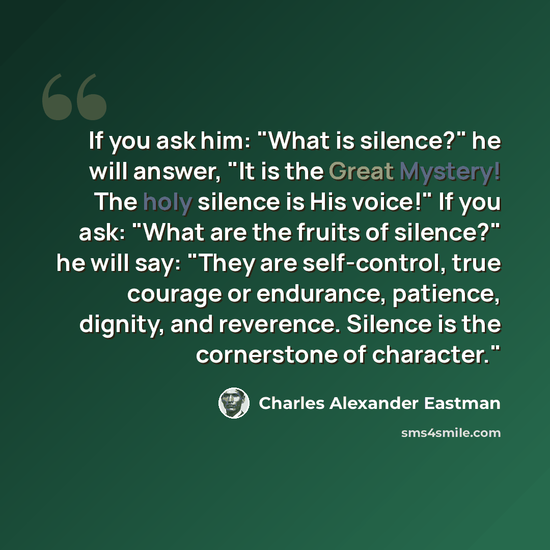 “If you ask him: "What is silence?" he will answer, "It is the Great Mystery! The holy silence is His voice!" If you ask: "What are the fruits of silence?" he will say: "They are self-control, true courage or endurance, patience, dignity, and reverence. Silence is the cornerstone of character."” quote by Charles Alexander Eastman