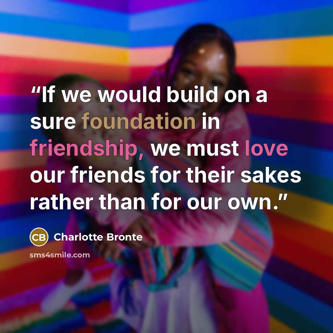 “If we would build on a sure foundation in friendship, we must love our friends for their sakes rather than for our own.” quote by Charlotte Bronte