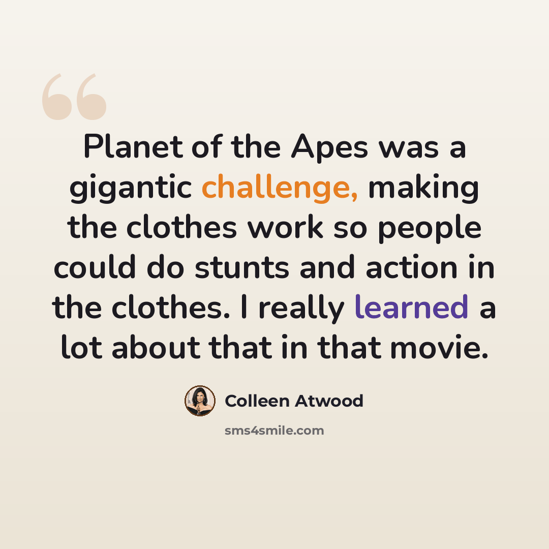 “Planet of the Apes was a gigantic challenge, making the clothes work so people could do stunts and action in the clothes. I really learned a lot about that in that movie.” quote by Colleen Atwood
