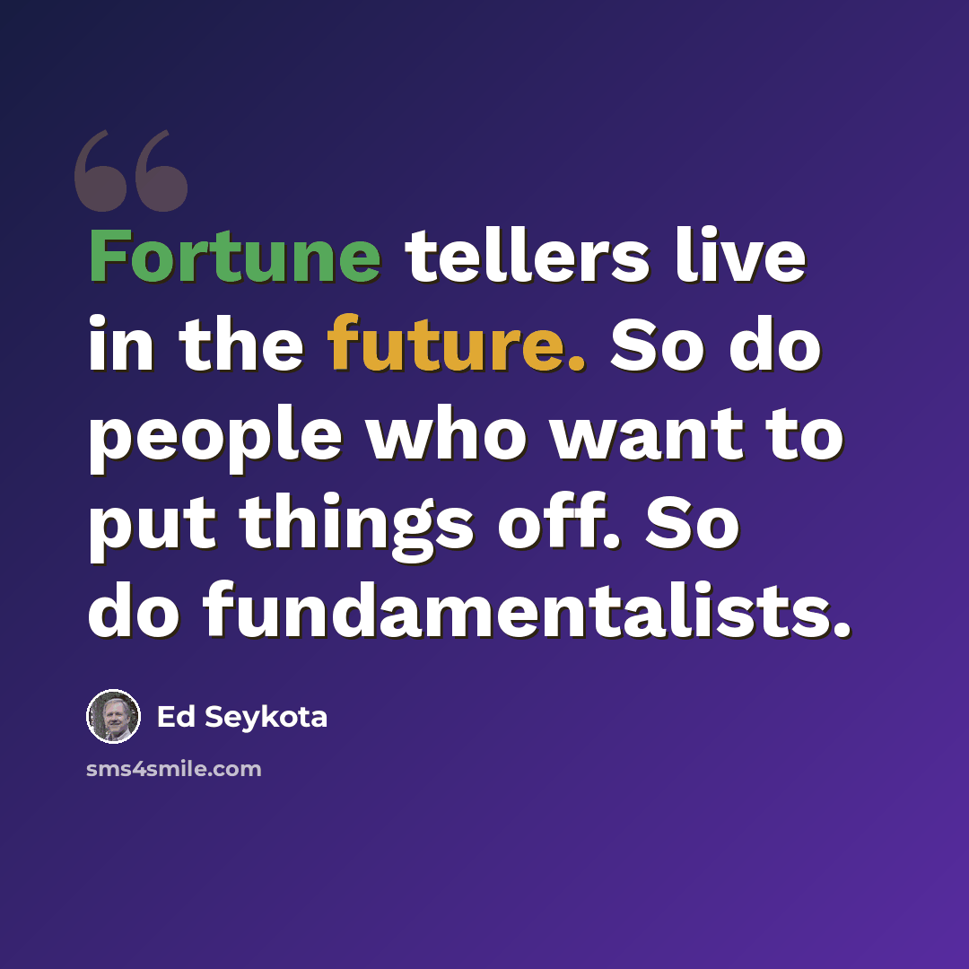 “Fortune tellers live in the future. So do people who want to put things off. So do fundamentalists.” quote by Ed Seykota