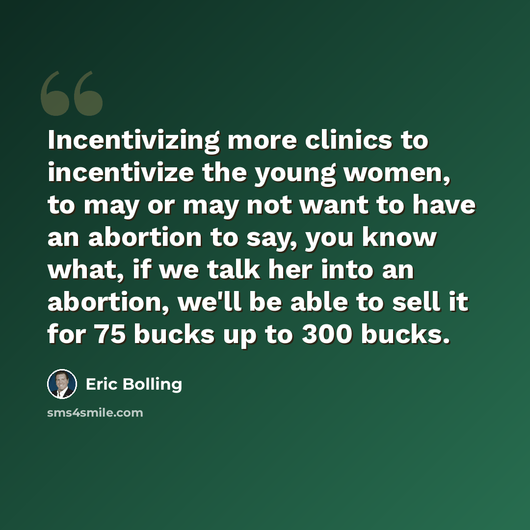 “Incentivizing more clinics to incentivize the young women, to may or may not want to have an abortion to say, you know what, if we talk her into an abortion, we'll be able to sell it for 75 bucks up to 300 bucks.” quote by Eric Bolling
