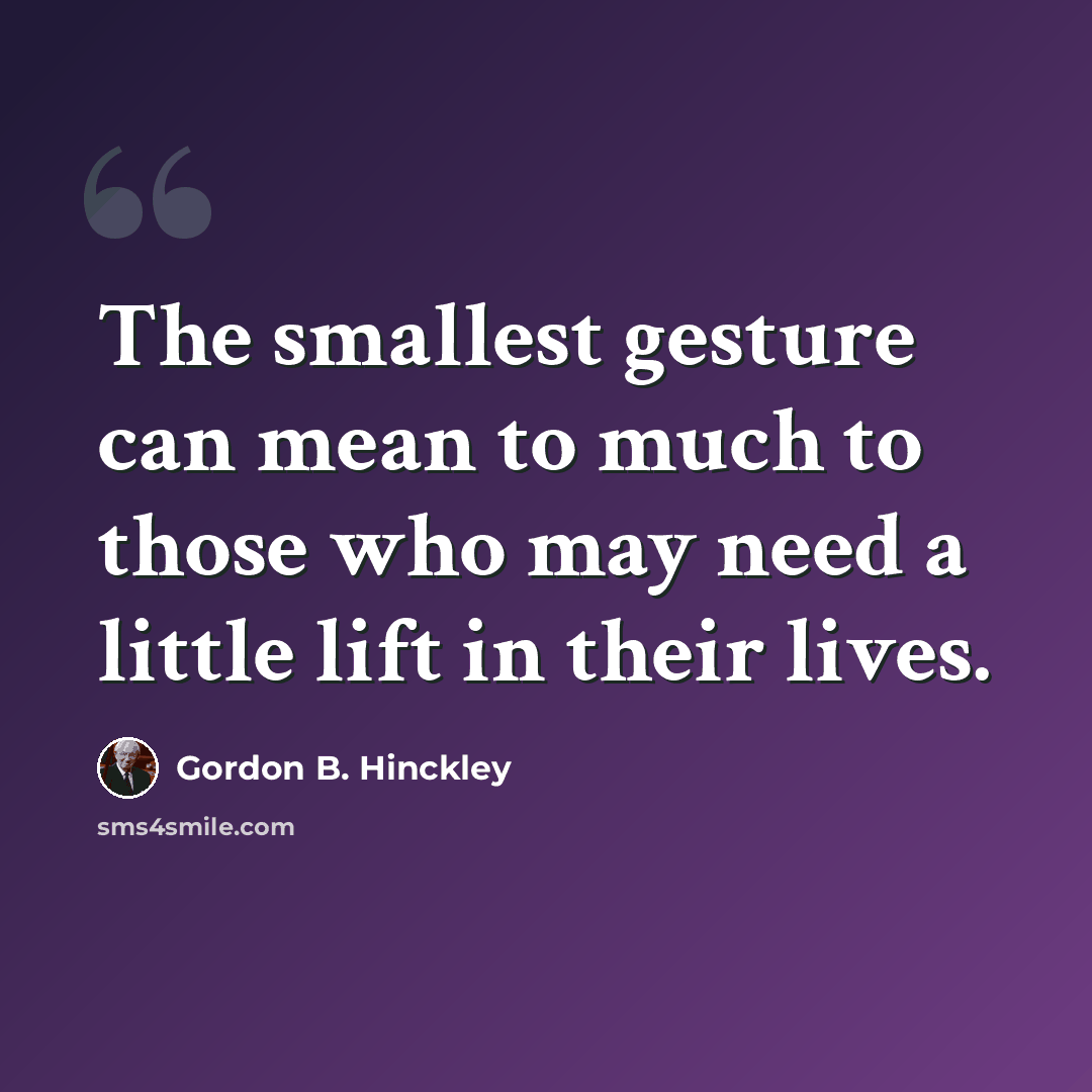 “The smallest gesture can mean to much to those who may need a little lift in their lives.” quote by Gordon B. Hinckley